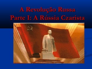 A Revolução RussaA Revolução Russa
Parte I: A Rússia CzaristaParte I: A Rússia Czarista
 