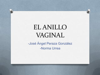 EL ANILLO
VAGINAL
-José Ángel Peraza González
-Norma Urrea

 