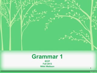 Grammar 1
IECP
Fall 2013
Nikki Mattson

1

 