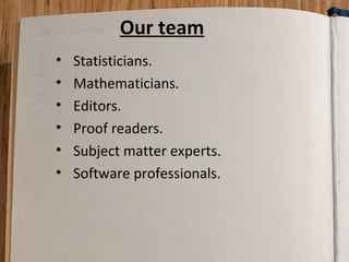 Our team
•
•
•
•
•
•

Statisticians.
Mathematicians.
Editors.
Proof readers.
Subject matter experts.
Software professionals.

 