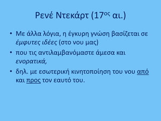 • Με άλλα λόγια, θ ζγκυρθ γνϊςθ βαςίηεται ςε
ζμφυτεσ ιδζεσ (ςτο νου μασ)
• που τισ αντιλαμβανόμαςτε άμεςα και
ενορατικά,
• δθλ. με εςωτερικι κινθτοποίθςθ του νου από
και προσ τον εαυτό του.
Ρενζ Ντεκάρτ (17οσ αι.)
 