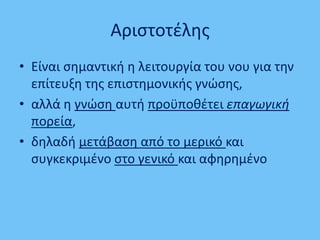 Αριςτοτζλθσ
• Είναι ςθμαντικι θ λειτουργία του νου για τθν
επίτευξθ τθσ επιςτθμονικισ γνϊςθσ,
• αλλά θ γνϊςθ αυτι προχποκζτει επαγωγική
πορεία,
• δθλαδι μετάβαςθ από το μερικό και
ςυγκεκριμζνο ςτο γενικό και αφθρθμζνο
 
