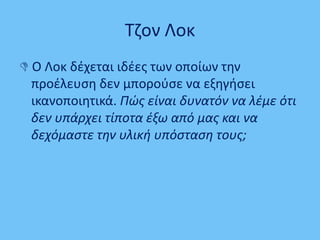 Σηον Λοκ
 Ο Λοκ δζχεται ιδζεσ των οποίων τθν
προζλευςθ δεν μποροφςε να εξθγιςει
ικανοποιθτικά. Πώσ είναι δυνατόν να λζμε ότι
δεν υπάρχει τίποτα ζξω από μασ και να
δεχόμαςτε την υλική υπόςταςη τουσ;
 