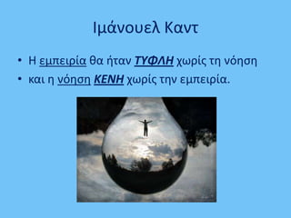 Ιμάνουελ Καντ
• Θ εμπειρία κα ιταν ΤΥΦΛΗ χωρίσ τθ νόθςθ
• και θ νόθςθ ΚΕΝΗ χωρίσ τθν εμπειρία.
 