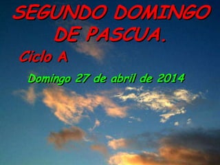 Ciclo A
SEGUNDO DOMINGO
DE PASCUA.
Domingo 27 de abril de 2014
 