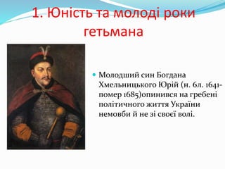 1. Юність та молоді роки
гетьмана
 Молодший син Богдана
Хмельницького Юрій (н. 6л. 1641-
помер 1685)опинився на гребені
політичного життя України
немовби й не зі своєї волі.
 