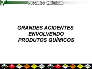 GRANDES ACIDENTES 
ENVOLVENDO 
PRODUTOS QUÍMICOS 
 