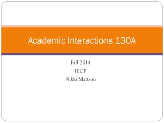Academic Interactions 130A 
Fall 2014 
IECP 
Nikki Mattson 
 