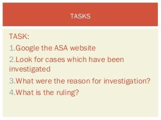 TASKS 
TASK: 
1.Google the ASA website 
2.Look for cases which have been 
investigated 
3.What were the reason for investigation? 
4.What is the ruling? 
