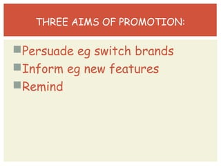 THREE AIMS OF PROMOTION: 
Persuade eg switch brands 
Inform eg new features 
Remind 
 