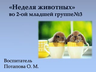 «Неделя животных» 
во 2-ой младшей группе№3 
Воспитатель 
Потапова О. М. 
 