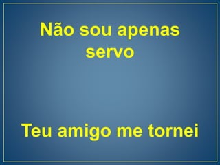 Não sou apenas
servo
Teu amigo me tornei
 
