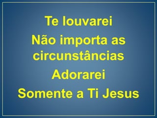 Te louvarei
Não importa as
circunstâncias
Adorarei
Somente a Ti Jesus
 