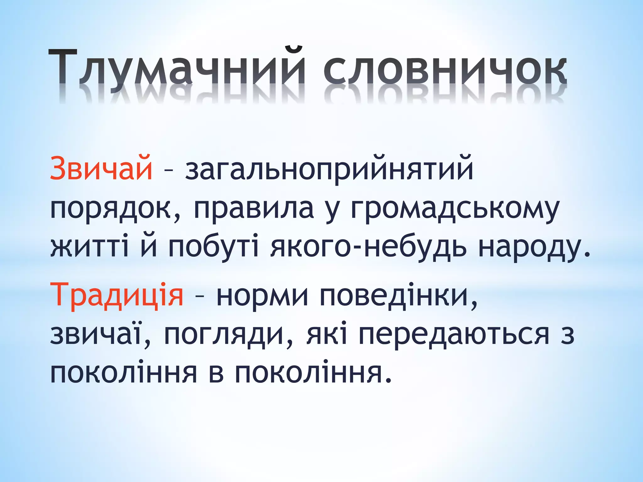 Звичай – загальноприйнятий
порядок, правила у громадському
житті й побуті якого-небудь народу.
Традиція – норми поведінки,
звичаї, погляди, які передаються з
покоління в покоління.
 