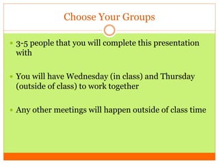 Choose Your Groups
 3-5 people that you will complete this presentation
with
 You will have Wednesday (in class) and Thursday
(outside of class) to work together
 Any other meetings will happen outside of class time
 