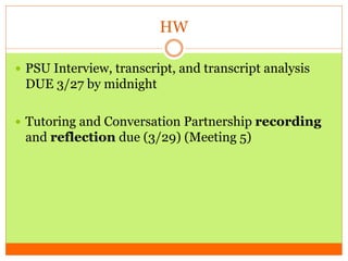 HW
 PSU Interview, transcript, and transcript analysis
DUE 3/27 by midnight
 Tutoring and Conversation Partnership recording
and reflection due (3/29) (Meeting 5)
 