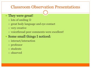 Classroom Observation Presentations
 They were great!
 lots of smiling 
 great body language and eye contact
 very creative
 voicethread peer comments were excellent!
 Some small things I noticed:
 interact/interaction
 professor
 students
 observed
 