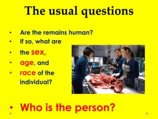 The usual questions
• Are the remains human?
• If so, what are
• the sex,
• age, and
• race of the
individual?
• Who is the person?
 
