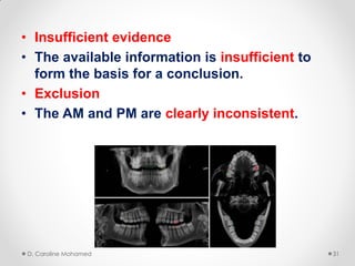 • Insufficient evidence
• The available information is insufficient to
form the basis for a conclusion.
• Exclusion
• The AM and PM are clearly inconsistent.
D. Caroline Mohamed 31
 