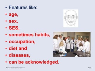 • Features like:
• age,
• sex,
• SES,
• sometimes habits,
• occupation,
• diet and
• diseases,
• can be acknowledged.
D. Caroline Mohamed 33
 