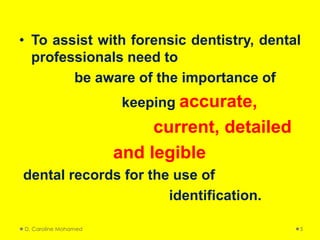 • To assist with forensic dentistry, dental
professionals need to
be aware of the importance of
keeping accurate,
current, detailed
and legible
dental records for the use of
identification.
D. Caroline Mohamed 5
 