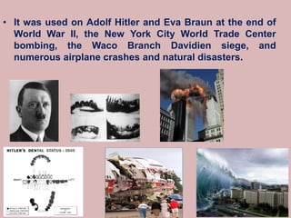 D. Caroline Mohamed 9
• It was used on Adolf Hitler and Eva Braun at the end of
World War II, the New York City World Trade Center
bombing, the Waco Branch Davidien siege, and
numerous airplane crashes and natural disasters.
 