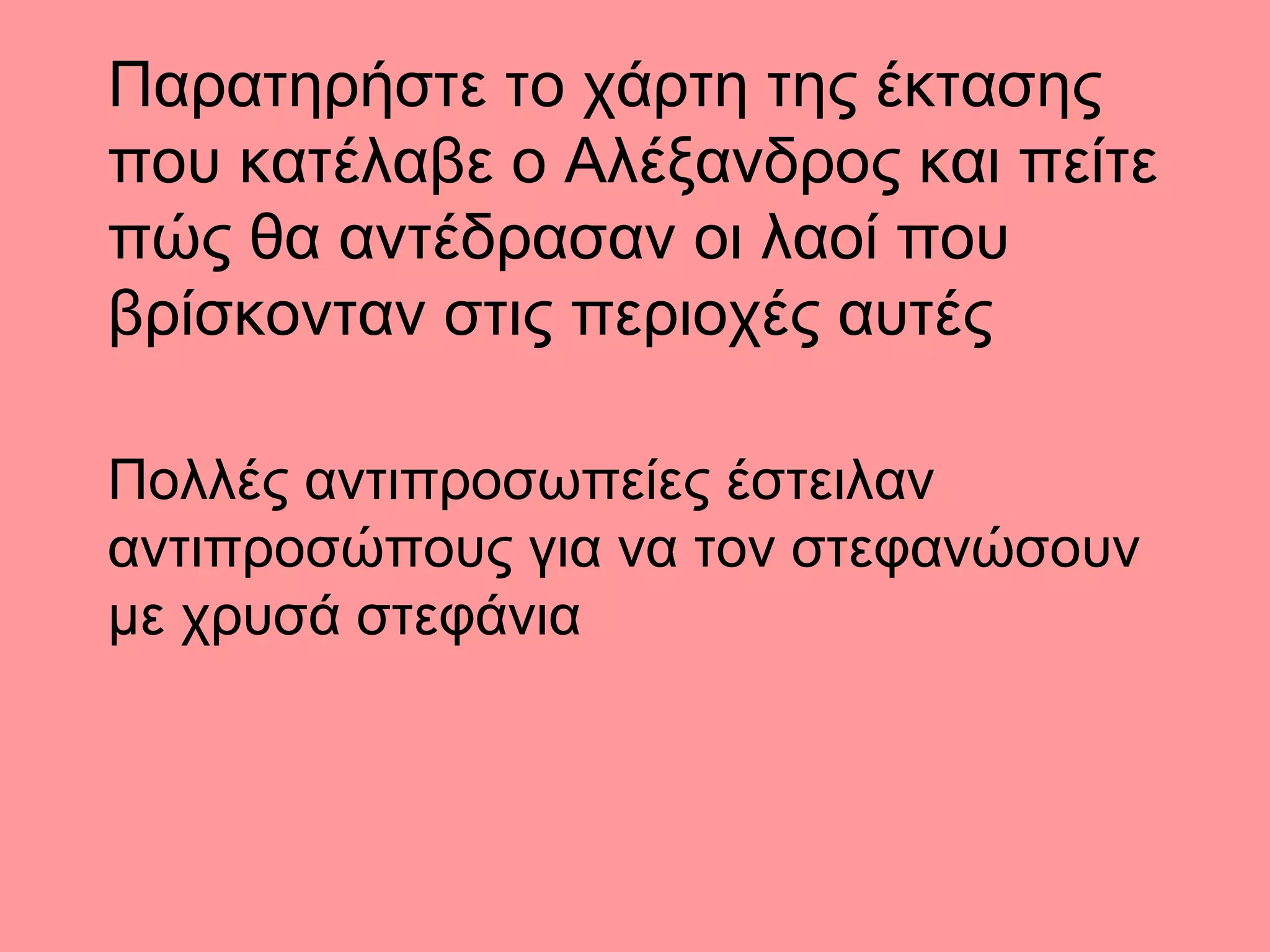 Παρατηρήστε το χάρτη της έκτασης
που κατέλαβε ο Αλέξανδρος και πείτε
πώς θα αντέδρασαν οι λαοί που
βρίσκονταν στις περιοχές αυτές
Πολλές αντιπροσωπείες έστειλαν
αντιπροσώπους για να τον στεφανώσουν
με χρυσά στεφάνια
 