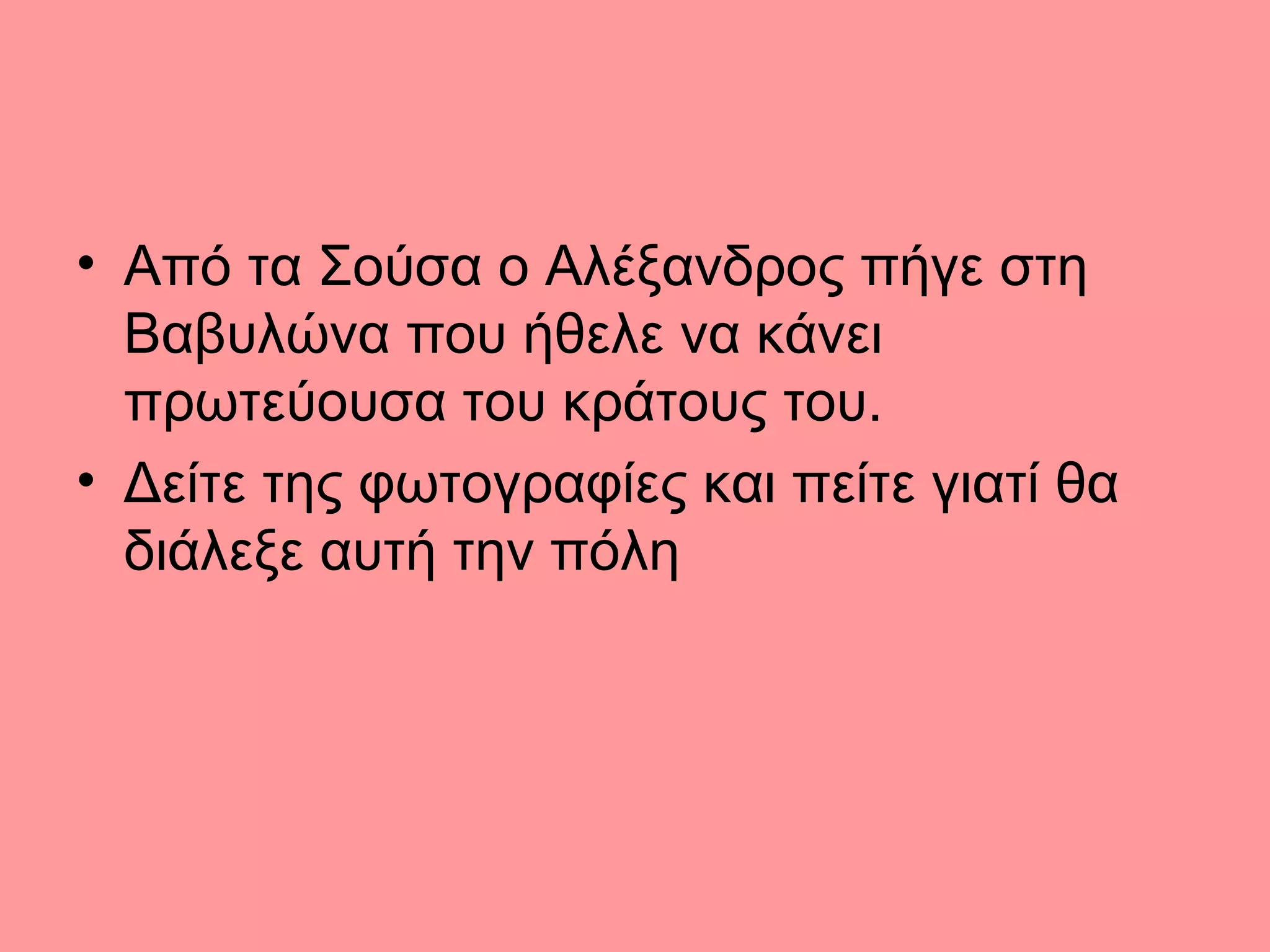 • Από τα Σούσα ο Αλέξανδρος πήγε στη
Βαβυλώνα που ήθελε να κάνει
πρωτεύουσα του κράτους του.
• Δείτε της φωτογραφίες και πείτε γιατί θα
διάλεξε αυτή την πόλη
 