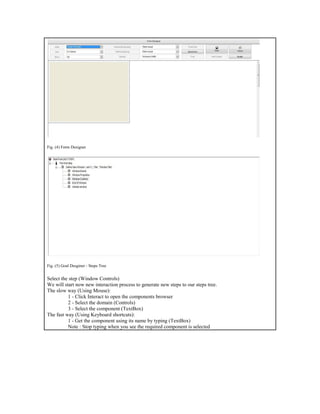 Fig. (4) Form Designer
Fig. (5) Goal Desginer - Steps Tree
Select the step (Window Controls)
We will start now new interaction process to generate new steps to our steps tree.
The slow way (Using Mouse):
1 - Click Interact to open the components browser
2 - Select the domain (Controls)
3 - Select the component (TextBox)
The fast way (Using Keyboard shortcuts):
1 - Get the component using its name by typing (TextBox)
Note : Stop typing when you see the required component is selected
 