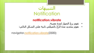 ‫انتُبيهاث‬
Notification
notification.vibrate
•‫يعيُت‬ ‫نًدة‬ ‫انجهاس‬ ّ‫ج‬‫بز‬ ‫تقىو‬.
•‫بتحديد‬ ‫َقىو‬ّ‫ج‬ّ‫انز‬ ‫يدة‬‫انتاني‬ ‫انشكم‬ ‫عهى‬ ‫ثاَيت‬ ‫بانًيههي‬:
);2500(notification.vibratenavigator.
 