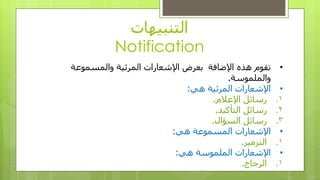 ‫انتُبيهاث‬
Notification
•‫اإلضافت‬ ِ‫هذ‬ ‫تقىو‬‫وانًسًىعت‬ ‫انًزئيت‬ ‫اإلشعاراث‬ ‫بعزض‬
‫وانًهًىست‬.
•‫هي‬ ‫انًزئيت‬ ‫اإلشعاراث‬:
.1‫اإلعالو‬ ‫رسائم‬.
.2‫انتأكيد‬ ‫رسائم‬.
.3‫انسؤال‬ ‫رسائم‬.
•‫اإلشعاراث‬‫انًسًىعت‬‫هي‬:
.1‫انتشييز‬.
•‫هي‬ ‫انًهًىست‬ ‫اإلشعاراث‬:
.1‫انزجاج‬.
 
