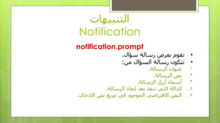 ‫انتُبيهاث‬
Notification
notification.prompt
•‫تقىو‬‫رسانت‬ ‫بعزض‬‫سؤال‬.
•‫رسانت‬ ٌ‫تتكى‬ٍ‫ي‬ ‫انسؤال‬:
.1‫انزسانت‬ ٌ‫عُىا‬.
.2‫انزسانت‬ ‫َص‬.
.3‫أسرار‬ ‫أسًاء‬‫انزسانت‬.
.4‫انزسانت‬ ‫إبعاد‬ ‫بعد‬ ‫تُفذ‬ ‫انتي‬ ‫اندانت‬.
.5‫اإلدخال‬ ‫َص‬ ‫يزبع‬ ‫في‬ ‫انًىجىد‬ ‫االفتزاضي‬ ‫انُص‬.
 