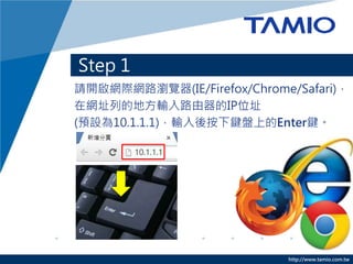 http://www.tamio.com.tw
Step 1
Ո_WHW·g[(IE/Firefox/Chrome/Safari)
ھWַеĵطݔ·IPλַ
(AO10.1.1.1)ݔᰴIPϵEnterI
 