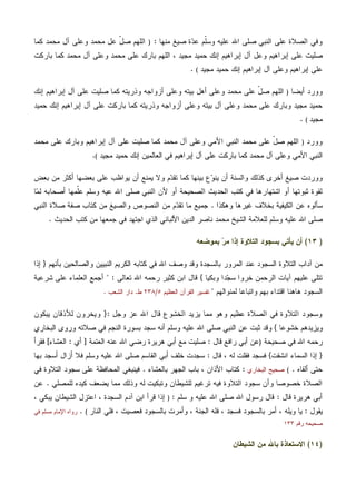 ‫ﺍﻟﺼ‬ ‫ﻭﻓﻲ‬‫ﻤﻨﻬﺎ‬ ‫ﺼﻴﻎ‬ ‫ﺓ‬‫ﺩ‬‫ﻋ‬ ‫ﹼﻡ‬‫ﻠ‬‫ﻭﺴ‬ ‫ﻋﻠﻴﻪ‬ ‫ﺍﷲ‬ ‫ﺼﻠﻰ‬ ‫ﺍﻟﻨﺒﻲ‬ ‫ﻋﻠﻰ‬ ‫ﻼﺓ‬:)‫ﻜﻤﺎ‬ ‫ﻤﺤﻤﺩ‬ ‫ﺁل‬ ‫ﻭﻋﻠﻰ‬ ‫ﻤﺤﻤﺩ‬ ‫ﻋل‬ ّ‫ل‬‫ﺼ‬ ‫ﺍﻟﻠﻬﻡ‬
‫ﺒﺎﺭﻜﺕ‬ ‫ﻜﻤﺎ‬ ‫ﻤﺤﻤﺩ‬ ‫ﺁل‬ ‫ﻭﻋﻠﻰ‬ ‫ﻤﺤﻤﺩ‬ ‫ﻋﻠﻰ‬ ‫ﺒﺎﺭﻙ‬ ‫ﺍﻟﻠﻬﻡ‬ ، ‫ﻤﺠﻴﺩ‬ ‫ﺤﻤﻴﺩ‬ ‫ﺇﻨﻙ‬ ‫ﺇﺒﺭﺍﻫﻴﻡ‬ ‫ﺁل‬ ‫ﻭﻋل‬ ‫ﺇﺒﺭﺍﻫﻴﻡ‬ ‫ﻋﻠﻰ‬ ‫ﺼﻠﻴﺕ‬
‫ﻤﺠﻴﺩ‬ ‫ﺤﻤﻴﺩ‬ ‫ﺇﻨﻙ‬ ‫ﺇﺒﺭﺍﻫﻴﻡ‬ ‫ﺁل‬ ‫ﻭﻋﻠﻰ‬ ‫ﺇﺒﺭﺍﻫﻴﻡ‬ ‫ﻋﻠﻰ‬(.
‫ﺃﻴﻀﺎ‬ ‫ﻭﻭﺭﺩ‬)‫ﻤﺤﻤﺩ‬ ‫ﻋﻠﻰ‬ ّ‫ل‬‫ﺼ‬ ‫ﺍﻟﻠﻬﻡ‬‫ﺇﻨﻙ‬ ‫ﺇﺒﺭﺍﻫﻴﻡ‬ ‫ﺁل‬ ‫ﻋﻠﻰ‬ ‫ﺼﻠﻴﺕ‬ ‫ﻜﻤﺎ‬ ‫ﻭﺫﺭﻴﺘﻪ‬ ‫ﺃﺯﻭﺍﺠﻪ‬ ‫ﻭﻋﻠﻰ‬ ‫ﺒﻴﺘﻪ‬ ‫ﺃﻫل‬ ‫ﻭﻋﻠﻰ‬
‫ﺤﻤﻴﺩ‬ ‫ﺇﻨﻙ‬ ‫ﺇﺒﺭﺍﻫﻴﻡ‬ ‫ﺁل‬ ‫ﻋﻠﻰ‬ ‫ﺒﺎﺭﻜﺕ‬ ‫ﻜﻤﺎ‬ ‫ﻭﺫﺭﻴﺘﻪ‬ ‫ﺃﺯﻭﺍﺠﻪ‬ ‫ﻭﻋﻠﻰ‬ ‫ﺒﻴﺘﻪ‬ ‫ﺁل‬ ‫ﻭﻋﻠﻰ‬ ‫ﻤﺤﻤﺩ‬ ‫ﻋﻠﻰ‬ ‫ﻭﺒﺎﺭﻙ‬ ‫ﻤﺠﻴﺩ‬ ‫ﺤﻤﻴﺩ‬
‫ﻤﺠﻴﺩ‬(.
‫ﻭﻭﺭﺩ‬)‫ﻤﺤﻤﺩ‬ ‫ﻋﻠﻰ‬ ‫ﻭﺒﺎﺭﻙ‬ ‫ﺇﺒﺭﺍﻫﻴﻡ‬ ‫ﺁل‬ ‫ﻋﻠﻰ‬ ‫ﺼﻠﻴﺕ‬ ‫ﻜﻤﺎ‬ ‫ﻤﺤﻤﺩ‬ ‫ﺁل‬ ‫ﻭﻋﻠﻰ‬ ‫ﺍﻷﻤﻲ‬ ‫ﺍﻟﻨﺒﻲ‬ ‫ﻤﺤﻤﺩ‬ ‫ﻋﻠﻰ‬ ّ‫ل‬‫ﺼ‬ ‫ﺍﻟﻠﻬﻡ‬
‫ﺍﻟﻨﺒ‬‫ﻤﺠﻴﺩ‬ ‫ﺤﻤﻴﺩ‬ ‫ﺇﻨﻙ‬ ‫ﺍﻟﻌﺎﻟﻤﻴﻥ‬ ‫ﻓﻲ‬ ‫ﺇﺒﺭﺍﻫﻴﻡ‬ ‫ﺁل‬ ‫ﻋﻠﻰ‬ ‫ﺒﺎﺭﻜﺕ‬ ‫ﻜﻤﺎ‬ ‫ﻤﺤﻤﺩ‬ ‫ﺁل‬ ‫ﻭﻋﻠﻰ‬ ‫ﺍﻷﻤﻲ‬ ‫ﻲ‬(.
‫ﺒﻌﺽ‬ ‫ﻤﻥ‬ ‫ﺃﻜﺜﺭ‬ ‫ﺒﻌﻀﻬﺎ‬ ‫ﻋﻠﻰ‬ ‫ﻴﻭﺍﻅﺏ‬ ‫ﺃﻥ‬ ‫ﻴﻤﻨﻊ‬ ‫ﻭﻻ‬ ‫ﻡ‬‫ﺩ‬‫ﺘﻘ‬ ‫ﻜﻤﺎ‬ ‫ﺒﻴﻨﻬﺎ‬ ‫ﻉ‬‫ﻭ‬‫ﻴﻨ‬ ‫ﺃﻥ‬ ‫ﻭﺍﻟﺴﻨﺔ‬ ‫ﻜﺫﻟﻙ‬ ‫ﺃﺨﺭﻯ‬ ‫ﺼﻴﻎ‬ ‫ﻭﻭﺭﺩﺕ‬
‫ﺃﺼﺤﺎ‬ ‫ﹼﻤﻬﺎ‬‫ﻠ‬‫ﻋ‬ ‫ﻭﺴﻠﻡ‬ ‫ﻋﻴﻪ‬ ‫ﺍﷲ‬ ‫ﺼﻠﻰ‬ ‫ﺍﻟﻨﺒﻲ‬ ‫ﻷﻥ‬ ‫ﺃﻭ‬ ‫ﺍﻟﺼﺤﻴﺤﺔ‬ ‫ﺍﻟﺤﺩﻴﺙ‬ ‫ﻜﺘﺏ‬ ‫ﻓﻲ‬ ‫ﺍﺸﺘﻬﺎﺭﻫﺎ‬ ‫ﺃﻭ‬ ‫ﺜﺒﻭﺘﻬﺎ‬ ‫ﻟﻘﻭﺓ‬‫ﺎ‬‫ﻤ‬‫ﻟ‬ ‫ﺒﻪ‬
‫ﻭﻫﻜﺫﺍ‬ ‫ﻏﻴﺭﻫﺎ‬ ‫ﺒﺨﻼﻑ‬ ‫ﺍﻟﻜﻴﻔﻴﺔ‬ ‫ﻋﻥ‬ ‫ﺴﺄﻟﻭﻩ‬.‫ﺍﻟﻨﺒﻲ‬ ‫ﺼﻼﺓ‬ ‫ﺼﻔﺔ‬ ‫ﻜﺘﺎﺏ‬ ‫ﻤﻥ‬ ‫ﻭﺍﻟﺼﻴﻎ‬ ‫ﺍﻟﻨﺼﻭﺹ‬ ‫ﻤﻥ‬ ‫ﻡ‬‫ﺩ‬‫ﺘﻘ‬ ‫ﻤﺎ‬ ‫ﺠﻤﻴﻊ‬
‫ﺍﻟﺤﺩﻴﺙ‬ ‫ﻜﺘﺏ‬ ‫ﻤﻥ‬ ‫ﺠﻤﻌﻬﺎ‬ ‫ﻓﻲ‬ ‫ﺍﺠﺘﻬﺩ‬ ‫ﺍﻟﺫﻱ‬ ‫ﺍﻷﻟﺒﺎﻨﻲ‬ ‫ﺍﻟﺩﻴﻥ‬ ‫ﻨﺎﺼﺭ‬ ‫ﻤﺤﻤﺩ‬ ‫ﺍﻟﺸﻴﺦ‬ ‫ﻟﻠﻌﻼﻤﺔ‬ ‫ﻭﺴﻠﻡ‬ ‫ﻋﻠﻴﻪ‬ ‫ﺍﷲ‬ ‫ﺼﻠﻰ‬.
)١٣(‫ﺒﻤﻭﻀﻌﻪ‬ ‫ﺭ‬‫ﻤ‬ ‫ﺇﺫﺍ‬ ‫ﺍﻟﺘﻼﻭﺓ‬ ‫ﺒﺴﺠﻭﺩ‬ ‫ﻴﺄﺘﻲ‬ ‫ﺃﻥ‬
‫ﺍﻟ‬ ‫ﺍﻟﺘﻼﻭﺓ‬ ‫ﺁﺩﺍﺏ‬ ‫ﻤﻥ‬‫ﺒﺄﻨﻬﻡ‬ ‫ﻭﺍﻟﺼﺎﻟﺤﻴﻥ‬ ‫ﺍﻟﻨﺒﻴﻴﻥ‬ ‫ﺍﻟﻜﺭﻴﻡ‬ ‫ﻜﺘﺎﺒﻪ‬ ‫ﻓﻲ‬ ‫ﺍﷲ‬ ‫ﻭﺼﻑ‬ ‫ﻭﻗﺩ‬ ‫ﺒﺎﻟﺴﺠﺩﺓ‬ ‫ﺍﻟﻤﺭﻭﺭ‬ ‫ﻋﻨﺩ‬ ‫ﺴﺠﻭﺩ‬}‫ﺇﺫﺍ‬
‫ﻭﺒﻜﻴﺎ‬ ‫ﺩﺍ‬‫ﺠ‬‫ﺴ‬ ‫ﺨﺭﻭﺍ‬ ‫ﺍﻟﺭﺤﻤﻥ‬ ‫ﺁﻴﺎﺕ‬ ‫ﻋﻠﻴﻬﻡ‬ ‫ﺘﺘﻠﻰ‬{‫ﺘﻌﺎﻟﻰ‬ ‫ﺍﷲ‬ ‫ﺭﺤﻤﻪ‬ ‫ﻜﺜﻴﺭ‬ ‫ﺍﺒﻥ‬ ‫ﻗﺎل‬" :‫ﺸﺭﻋﻴﺔ‬ ‫ﻋﻠﻰ‬ ‫ﺍﻟﻌﻠﻤﺎﺀ‬ ‫ﺃﺠﻤﻊ‬
‫ﻟﻤﻨﻭﺍﻟﻬﻡ‬ ‫ﻭﺍﺘﺒﺎﻋﺎ‬ ‫ﺒﻬﻡ‬ ‫ﺍﻗﺘﺩﺍﺀ‬ ‫ﻫﺎﻫﻨﺎ‬ ‫ﺍﻟﺴﺠﻭﺩ‬"‫ﺍﻟﻌﻅﻴﻡ‬ ‫ﺍﻟﻘﺭﺁﻥ‬ ‫ﺘﻔﺴﻴﺭ‬٥/٢٣٨‫ﻁ‬.‫ﺩﺍﺭ‬‫ﺍﻟﺸﻌﺏ‬.
‫ﻭﺠل‬ ‫ﻋﺯ‬ ‫ﺍﷲ‬ ‫ﻗﺎل‬ ‫ﺍﻟﺨﺸﻭﻉ‬ ‫ﻴﺯﻴﺩ‬ ‫ﻤﻤﺎ‬ ‫ﻭﻫﻭ‬ ‫ﻋﻅﻴﻡ‬ ‫ﺍﻟﺼﻼﺓ‬ ‫ﻓﻲ‬ ‫ﺍﻟﺘﻼﻭﺓ‬ ‫ﻭﺴﺠﻭﺩ‬:}‫ﻴﺒﻜﻭﻥ‬ ‫ﻟﻸﺫﻗﺎﻥ‬ ‫ﻭﻴﺨﺭﻭﻥ‬
‫ﺨﺸﻭﻋﺎ‬ ‫ﻭﻴﺯﻴﺩﻫﻡ‬{‫ﺍﻟﺒﺨﺎﺭﻱ‬ ‫ﻭﺭﻭﻯ‬ ‫ﺼﻼﺘﻪ‬ ‫ﻓﻲ‬ ‫ﺍﻟﻨﺠﻡ‬ ‫ﺒﺴﻭﺭﺓ‬ ‫ﺴﺠﺩ‬ ‫ﺃﻨﻪ‬ ‫ﻭﺴﻠﻡ‬ ‫ﻋﻠﻴﻪ‬ ‫ﺍﷲ‬ ‫ﺼﻠﻰ‬ ‫ﺍﻟﻨﺒﻲ‬ ‫ﻋﻥ‬ ‫ﺜﺒﺕ‬ ‫ﻭﻗﺩ‬
‫ﻓﻲ‬ ‫ﺍﷲ‬ ‫ﺭﺤﻤﻪ‬‫ﺼﺤﻴﺤﺔ‬)‫ﻗﺎل‬ ‫ﺭﺍﻓﻊ‬ ‫ﺃﺒﻲ‬ ‫ﻋﻥ‬:‫ﺭﻀ‬ ‫ﻫﺭﻴﺭﺓ‬ ‫ﺃﺒﻲ‬ ‫ﻤﻊ‬ ‫ﺼﻠﻴﺕ‬‫ﺍﷲ‬ ‫ﻲ‬‫ﺍﻟﻌﺘﻤﺔ‬ ‫ﻋﻨﻪ‬]‫ﺃﻱ‬:‫ﺍﻟﻌﺸﺎﺀ‬[‫ﻓﻘﺭﺃ‬
}‫ﺍﻨﺸﻘﺕ‬ ‫ﺍﻟﺴﻤﺎﺀ‬ ‫ﺇﺫﺍ‬{‫ﻗﺎل‬ ، ‫ﻟﻪ‬ ‫ﻓﻘﻠﺕ‬ ‫ﻓﺴﺠﺩ‬:‫ﺒﻬﺎ‬ ‫ﺃﺴﺠﺩ‬ ‫ﺃﺯﺍل‬ ‫ﻓﻼ‬ ‫ﻭﺴﻠﻡ‬ ‫ﻋﻠﻴﻪ‬ ‫ﺍﷲ‬ ‫ﺼﻠﻰ‬ ‫ﺍﻟﻘﺎﺴﻡ‬ ‫ﺃﺒﻲ‬ ‫ﺨﻠﻑ‬ ‫ﺴﺠﺩﺕ‬
‫ﺃﻟﻘﺎﻩ‬ ‫ﺤﺘﻰ‬.(‫ﺍﻟﺒﺨﺎﺭﻱ‬ ‫ﺼﺤﻴﺢ‬:‫ﺒﺎﻟﻌﺸﺎﺀ‬ ‫ﺍﻟﺠﻬﺭ‬ ‫ﺒﺎﺏ‬ ، ‫ﺍﻷﺫﺍﻥ‬ ‫ﻜﺘﺎﺏ‬.‫ﻓﻲ‬ ‫ﺍﻟﺘﻼﻭﺓ‬ ‫ﺴﺠﻭﺩ‬ ‫ﻋﻠﻰ‬ ‫ﺍﻟﻤﺤﺎﻓﻅﺔ‬ ‫ﻓﻴﻨﺒﻐﻲ‬
‫ﺍﻟﺘﻼ‬ ‫ﺴﺠﻭﺩ‬ ‫ﻭﺃﻥ‬ ‫ﺨﺼﻭﺼﺎ‬ ‫ﺍﻟﺼﻼﺓ‬‫ﻟﻠﻤﺼﻠﻲ‬ ‫ﻜﻴﺩﻩ‬ ‫ﻴﻀﻌﻑ‬ ‫ﻤﻤﺎ‬ ‫ﻭﺫﻟﻙ‬ ‫ﻟﻪ‬ ‫ﻭﺘﺒﻜﻴﺕ‬ ‫ﻟﻠﺸﻴﻁﺎﻥ‬ ‫ﺘﺭﻏﻴﻡ‬ ‫ﻓﻴﻪ‬ ‫ﻭﺓ‬.‫ﻋﻥ‬
‫ﻗﺎل‬ ‫ﻫﺭﻴﺭﺓ‬ ‫ﺃﺒﻲ‬:‫ﺴﻠﻡ‬ ‫ﻭ‬ ‫ﻋﻠﻴﻪ‬ ‫ﺍﷲ‬ ‫ﺼﻠﻰ‬ ‫ﺍﷲ‬ ‫ﺭﺴﻭل‬ ‫ﻗﺎل‬:)، ‫ﻴﺒﻜﻲ‬ ‫ﺍﻟﺸﻴﻁﺎﻥ‬ ‫ﺍﻋﺘﺯل‬ ، ‫ﺍﻟﺴﺠﺩﺓ‬ ‫ﺁﺩﻡ‬ ‫ﺍﺒﻥ‬ ‫ﻗﺭﺃ‬ ‫ﺇﺫﺍ‬
‫ﻴﻘﻭل‬:‫ﺍﻟﻨﺎﺭ‬ ‫ﻓﻠﻲ‬ ، ‫ﻓﻌﺼﻴﺕ‬ ‫ﺒﺎﻟﺴﺠﻭﺩ‬ ‫ﻭﺃﻤﺭﺕ‬ ، ‫ﺍﻟﺠﻨﺔ‬ ‫ﻓﻠﻪ‬ ، ‫ﻓﺴﺠﺩ‬ ‫ﺒﺎﻟﺴﺠﻭﺩ‬ ‫ﺃﻤﺭ‬ ، ‫ﻭﻴﻠﻪ‬ ‫ﻴﺎ‬(.‫ﺍﻹﻤ‬ ‫ﺭﻭﺍﻩ‬‫ﻓﻲ‬ ‫ﻤﺴﻠﻡ‬ ‫ﺎﻡ‬
‫ﺭﻗﻡ‬ ‫ﺼﺤﻴﺤﻪ‬١٣٣
)١٤(‫ﺍﻟﺸﻴﻁﺎﻥ‬ ‫ﻤﻥ‬ ‫ﺒﺎﷲ‬ ‫ﺍﻻﺴﺘﻌﺎﺫﺓ‬
 