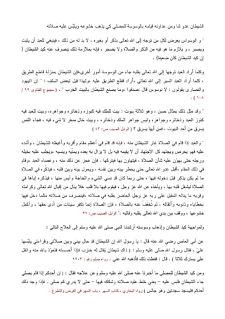 ‫ﺼﻼﺘﻪ‬ ‫ﻋﻠﻴﻪ‬ ‫ﺱ‬‫ﺒ‬‫ﻭﻴﻠ‬ ‫ﺨﺸﻭﻋﻪ‬ ‫ﻴﺫﻫﺏ‬ ‫ﻜﻲ‬ ‫ﻟﻠﻤﺼﻠﻲ‬ ‫ﺒﺎﻟﻭﺴﻭﺴﺔ‬ ‫ﻗﻴﺎﻤﻪ‬ ‫ﻋﺩﺍﻭﺘﻪ‬ ‫ﻭﻤﻥ‬ ‫ﻟﻨﺎ‬ ‫ﻋﺩﻭ‬ ‫ﺍﻟﺸﻴﻁﺎﻥ‬
"‫ﻴﺜﺒﺕ‬ ‫ﺃﻥ‬ ‫ﻟﻠﻌﺒﺩ‬ ‫ﻓﻴﻨﺒﻐﻲ‬ ، ‫ﺫﻟﻙ‬ ‫ﻤﻥ‬ ‫ﻟﻪ‬ ‫ﺒﺩ‬ ‫ﻻ‬ ، ‫ﺒﻐﻴﺭﻩ‬ ‫ﺃﻭ‬ ‫ﺒﺫﻜﺭ‬ ‫ﺘﻌﺎﻟﻰ‬ ‫ﺍﷲ‬ ‫ﺇﻟﻰ‬ ‫ﺘﻭﺠﻪ‬ ‫ﻤﻥ‬ ‫ﻟﻜل‬ ‫ﻴﻌﺭﺽ‬ ‫ﺍﻟﻭﺴﻭﺍﺱ‬ ‫ﻭ‬
‫ﻴﻼﺯﻡ‬ ‫ﻭ‬ ، ‫ﻭﻴﺼﺒﺭ‬‫ﺍﻟﺸﻴﻁﺎﻥ‬ ‫ﻜﻴﺩ‬ ‫ﻋﻨﻪ‬ ‫ﻴﻨﺼﺭﻑ‬ ‫ﺫﻟﻙ‬ ‫ﺒﻤﻼﺯﻤﺔ‬ ‫ﻓﺈﻨﻪ‬ ، ‫ﻴﻀﺠﺭ‬ ‫ﻭﻻ‬ ‫ﻭﺍﻟﺼﻼﺓ‬ ‫ﺍﻟﺫﻜﺭ‬ ‫ﻤﻥ‬ ‫ﻓﻴﻪ‬ ‫ﻫﻭ‬ ‫ﻤﺎ‬}
‫ﻀﻌﻴﻔﺎ‬ ‫ﻜﺎﻥ‬ ‫ﺍﻟﺸﻴﻁﺎﻥ‬ ‫ﻜﻴﺩ‬ ‫ﺇﻥ‬{.
‫ﺒ‬ ‫ﺘﻌﺎﻟﻰ‬ ‫ﺍﷲ‬ ‫ﺇﻟﻰ‬ ‫ﺘﻭﺠﻬﺎ‬ ‫ﺍﻟﻌﺒﺩ‬ ‫ﺃﺭﺍﺩ‬ ‫ﻭﻜﻠﻤﺎ‬،‫ﺃﺨﺭﻯ‬ ‫ﺃﻤﻭﺭ‬ ‫ﺍﻟﻭﺴﻭﺴﺔ‬ ‫ﻤﻥ‬ ‫ﺠﺎﺀ‬ ‫ﻘﻠﺒﻪ‬‫ﺍﻟﻁﺭﻴﻕ‬ ‫ﻗﺎﻁﻊ‬ ‫ﺒﻤﻨﺯﻟﺔ‬ ‫ﺍﻟﺸﻴﻁﺎﻥ‬ ‫ﻓﺈﻥ‬
‫ﺍﷲ‬ ‫ﺇﻟﻰ‬ ‫ﺍﻟﺴﻴﺭ‬ ‫ﺍﻟﻌﺒﺩ‬ ‫ﺃﺭﺍﺩ‬ ‫ﻜﻠﻤﺎ‬ ،‫ﻗﻁ‬ ‫،ﺃﺭﺍﺩ‬ ‫ﺘﻌﺎﻟﻰ‬، ‫ﻋﻠﻴﻪ‬ ‫ﺍﻟﻁﺭﻴﻕ‬ ‫ﻊ‬‫ﺍﻟﺴﻠﻑ‬ ‫ﻟﺒﻌﺽ‬ ‫ﻗﻴل‬ ‫ﻭﻟﻬﺫﺍ‬" :‫ﺍﻟﻴﻬﻭﺩ‬ ‫ﺇﻥ‬
‫ﻭ‬‫ﻴﻘﻭﻟﻭﻥ‬ ‫ﺍﻟﻨﺼﺎﺭﻯ‬:‫ﻗﺎل‬ ‫ﻨﻭﺴﻭﺱ‬ ‫ﻻ‬:، ‫ﺼﺩﻗﻭﺍ‬‫ﺍﻟﺨﺭﺏ‬ ‫ﺒﺎﻟﺒﻴﺕ‬ ‫ﺍﻟﺸﻴﻁﺎﻥ‬ ‫ﻴﺼﻨﻊ‬ ‫ﻭﻤﺎ‬. ")‫ﺍﻟﻔﺘﺎﻭﻯ‬ ‫ﻤﺠﻤﻭﻉ‬٢٢/
٦٠٨. (
"‫ﺒﻴﻭﺕ‬ ‫ﺜﻼﺜﺔ‬ ‫ﻭﻫﻭ‬ ، ‫ﺤﺴﻥ‬ ‫ﺒﻤﺜﺎل‬ ‫ﺫﻟﻙ‬ ‫ﻤﺜل‬ ‫ﻭﻗﺩ‬:‫ﻓﻴﻪ‬ ‫ﻟﻠﻌﺒﺩ‬ ‫ﻭﺒﻴﺕ‬ ،‫ﻭﺠﻭﺍﻫﺭﻩ‬ ‫ﻭﺫﺨﺎﺌﺭﻩ‬ ‫ﻜﻨﻭﺯﻩ‬ ‫ﻓﻴﻪ‬ ‫ﻟﻠﻤﻠﻙ‬ ‫ﺒﻴﺕ‬
‫ﺍﻟﻌ‬ ‫ﻜﻨﻭﺯ‬‫ﺍﻟﻠﺹ‬ ‫ﻓﺠﺎﺀ‬ ، ‫ﻓﻴﻪ‬ ‫ﺸﻲﺀ‬ ‫ﻻ‬ ‫ﺼﻔﺭ‬ ‫ﺨﺎل‬ ‫ﻭﺒﻴﺕ‬ ، ‫ﻭﺫﺨﺎﺌﺭﻩ‬ ‫ﺍﻟﻤﻠﻙ‬ ‫ﺠﻭﺍﻫﺭ‬ ‫ﻭﻟﻴﺱ‬ ‫ﻭﺠﻭﺍﻫﺭﻩ‬ ‫ﻭﺫﺨﺎﺌﺭﻩ‬ ‫ﺒﺩ‬
‫؟‬ ‫ﻴﺴﺭﻕ‬ ‫ﺃﻴﻬﺎ‬ ‫ﻓﻤﻥ‬ ، ‫ﺍﻟﺒﻴﻭﺕ‬ ‫ﺃﺤﺩ‬ ‫ﻤﻥ‬ ‫ﻴﺴﺭﻕ‬)‫ﺹ‬ ‫ﺍﻟﺼﻴﺏ‬ ‫ﺍﻟﻭﺍﺒل‬:٤٣(
"‫ﻭﺃﺸﺩﻩ‬ ، ‫ﻟﻠﺸﻴﻁﺎﻥ‬ ‫ﻭﺃﻏﻴﻅﻪ‬ ‫ﻭﺃﻗﺭﺒﻪ‬ ‫ﻤﻘﺎﻡ‬ ‫ﺃﻋﻅﻡ‬ ‫ﻓﻲ‬ ‫ﻗﺎﻡ‬ ‫ﻗﺩ‬ ‫ﻓﺈﻨﻪ‬ ، ‫ﻤﻨﻪ‬ ‫ﺍﻟﺸﻴﻁﺎﻥ‬ ‫ﻏﺎﺭ‬ ‫ﺍﻟﺼﻼﺓ‬ ‫ﻓﻲ‬ ‫ﻗﺎﻡ‬ ‫ﺇﺫﺍ‬ ‫ﻭﺍﻟﻌﺒﺩ‬
‫ﻴﺤﺭﺹ‬ ‫ﻓﻬﻭ‬ ‫ﻋﻠﻴﻪ‬‫ﻻ‬ ‫ﺒل‬ ‫ﻓﻴﻪ‬ ‫ﻴﻘﻴﻤﻪ‬ ‫ﻻ‬ ‫ﺃﻥ‬ ‫ﺍﻻﺠﺘﻬﺎﺩ‬ ‫ﻜل‬ ‫ﻭﻴﺠﺘﻬﺩ‬، ‫ﻭﻴﻨﺴﻴﻪ‬ ‫ﹼﻴﻪ‬‫ﻨ‬‫ﻭﻴﻤ‬ ‫ﻴﻌﺩﻩ‬ ‫ﺒﻪ‬ ‫ﻴﺯﺍل‬‫ﺒﺨﻴﻠﻪ‬ ‫ﻋﻠﻴﻪ‬ ‫ﻭﻴﺠﻠﺏ‬
‫ﻓﻴﺘﺭﻜﻬﺎ‬ ‫ﺒﻬﺎ‬ ‫ﻓﻴﺘﻬﺎﻭﻥ‬ ، ‫ﺍﻟﺼﻼﺓ‬ ‫ﺸﺄﻥ‬ ‫ﻋﻠﻴﻪ‬ ‫ﻥ‬‫ﻭ‬‫ﻴﻬ‬ ‫ﺤﺘﻰ‬ ‫ﻭﺭﺠﻠﻪ‬.‫ﻭﻋﺼ‬ ، ‫ﻤﻨﻪ‬ ‫ﺫﻟﻙ‬ ‫ﻋﻥ‬ ‫ﻋﺠﺯ‬ ‫ﻓﺈﻥ‬‫،ﻭﻗﺎﻡ‬ ‫ﺍﻟﻌﺒﺩ‬ ‫ﺎﻩ‬
، ‫ﺍﻟﻤﻘﺎﻡ‬ ‫ﺫﻟﻙ‬ ‫ﻓﻲ‬‫ﻭ‬ ‫ﺒﻴﻨﻪ‬ ‫ﻭﻴﺤﻭل‬ ، ‫ﻨﻔﺴﻪ‬ ‫ﻭﺒﻴﻥ‬ ‫ﺒﻴﻨﻪ‬ ‫ﻴﺨﻁﺭ‬ ‫ﺤﺘﻰ‬ ‫ﺘﻌﺎﻟﻰ‬ ‫ﺍﷲ‬ ‫ﻋﺩﻭ‬ ‫ﺃﻗﺒل‬‫ﺍﻟﺼﻼﺓ‬ ‫ﻓﻲ‬ ‫ﹼﺭﻩ‬‫ﻜ‬‫ﻓﻴﺫ‬ ، ‫ﻗﻠﺒﻪ‬ ‫ﺒﻴﻥ‬
‫ﻓﻲ‬ ‫ﺇﻴﺎﻫﺎ‬ ‫ﻓﻴﺫﻜﺭﻩ‬ ، ‫ﻤﻨﻬﺎ‬ ‫ﻭﺃﻴﺱ‬ ‫ﻭﺍﻟﺤﺎﺠﺔ‬ ‫ﺍﻟﺸﻲﺀ‬ ‫ﻨﺴﻲ‬ ‫ﻗﺩ‬ ‫ﻜﺎﻥ‬ ‫ﺭﺒﻤﺎ‬ ‫ﺤﺘﻰ‬ ، ‫ﻓﻴﻬﺎ‬ ‫ﺩﺨﻭﻟﻪ‬ ‫ﻗﺒل‬ ‫ﻴﺫﻜﺭ‬ ‫ﻴﻜﻥ‬ ‫ﻟﻡ‬ ‫ﻤﺎ‬
‫ﺍﷲ‬ ‫ﻋﻥ‬ ‫ﻭﻴﺄﺨﺫﻩ‬ ، ‫ﺒﻬﺎ‬ ‫ﻗﻠﺒﻪ‬ ‫ﻟﻴﺸﻐل‬ ‫ﺍﻟﺼﻼﺓ‬، ‫ﻗﻠﺏ‬ ‫ﺒﻼ‬ ‫ﻓﻴﻬﺎ‬ ‫ﻓﻴﻘﻭﻡ‬ ، ‫ﻭﺠل‬ ‫ﻋﺯ‬‫ﻭﻜﺭﺍﻤﺘﻪ‬ ‫ﺘﻌﺎﻟﻰ‬ ‫ﺍﷲ‬ ‫ﺇﻗﺒﺎل‬ ‫ﻤﻥ‬ ‫ﻴﻨﺎل‬ ‫ﻓﻼ‬
‫ﺭﺒ‬ ‫ﻋﻠﻰ‬ ‫ﺍﻟﻤﻘﺒل‬ ‫ﻴﻨﺎﻟﻪ‬ ‫ﻤﺎ‬ ‫ﻭﻗﺭﺒﻪ‬‫ﻪ‬، ‫ﺼﻼﺘﻪ‬ ‫ﻓﻲ‬ ‫ﺒﻘﻠﺒﻪ‬ ‫ﺍﻟﺤﺎﻀﺭ‬ ‫ﻭﺠل‬ ‫ﻋﺯ‬‫ﻓﻴﻬﺎ‬ ‫ﺩﺨل‬ ‫ﻤﺜﻠﻤﺎ‬ ‫ﺼﻼﺘﻪ‬ ‫ﻤﻥ‬ ‫ﻓﻴﻨﺼﺭﻑ‬
‫ﻭﺃﻜﻤل‬ ، ‫ﺤﻘﻬﺎ‬ ‫ﺃﺩﻯ‬ ‫ﻤﻥ‬ ‫ﺴﻴﺌﺎﺕ‬ ‫ﺘﻜﻔﺭ‬ ‫ﺇﻨﻤﺎ‬ ‫ﺍﻟﺼﻼﺓ‬ ‫ﻓﺈﻥ‬ ، ‫ﺒﺎﻟﺼﻼﺓ‬ ‫ﻋﻨﻪ‬ ‫ﹾ‬‫ﻑ‬‫ﹶ‬‫ﻔ‬‫ﹸﺨ‬‫ﺘ‬ ‫ﻟﻡ‬ ، ‫ﻭﺃﺜﻘﺎﻟﻪ‬ ‫ﻭﺫﻨﻭﺒﻪ‬ ‫ﺒﺨﻁﺎﻴﺎﻩ‬
‫ﻭﻗﺎﻟﺒﻪ‬ ‫ﺒﻘﻠﺒﻪ‬ ‫ﺘﻌﺎﻟﻰ‬ ‫ﺍﷲ‬ ‫ﻴﺩﻱ‬ ‫ﺒﻴﻥ‬ ‫ﻭﻭﻗﻑ‬ ، ‫ﺨﺸﻭﻋﻬﺎ‬".‫ﺹ‬ ‫ﺍﻟﺼﻴﺏ‬ ‫ﺍﻟﻭﺍﺒل‬:٣٦
‫ﺍﻟﺘﺎﻟﻲ‬ ‫ﺍﻟﻌﻼﺝ‬ ‫ﺇﻟﻰ‬ ‫ﻭﺴﻠﻡ‬ ‫ﻋﻠﻴﻪ‬ ‫ﺍﷲ‬ ‫ﺼﻠﻰ‬ ‫ﺍﻟﻨﺒﻲ‬ ‫ﺃﺭﺸﺩﻨﺎ‬ ‫ﻭﺴﻭﺴﺘﻪ‬ ‫ﻭﺇﺫﻫﺎﺏ‬ ‫ﺍﻟﺸﻴﻁﺎﻥ‬ ‫ﻜﻴﺩ‬ ‫ﻭﻟﻤﻭﺍﺠﻬﺔ‬:
‫ﻗﺎل‬ ‫ﻋﻨﻪ‬ ‫ﺍﷲ‬ ‫ﺭﻀﻲ‬ ‫ﺍﻟﻌﺎﺹ‬ ‫ﺃﺒﻲ‬ ‫ﻋﻥ‬:‫ﺴﻬﺎ‬‫ﺒ‬‫ﻴﻠ‬ ‫ﻭﻗﺭﺍﺀﺘﻲ‬ ‫ﺼﻼﺘﻲ‬ ‫ﻭﺒﻴﻥ‬ ‫ﺒﻴﻨﻲ‬ ‫ﺤﺎل‬ ‫ﻗﺩ‬ ‫ﺍﻟﺸﻴﻁﺎﻥ‬ ‫ﺇﻥ‬ ‫ﺍﷲ‬ ‫ﺭﺴﻭل‬ ‫ﻴﺎ‬
‫ﻭﺴﻠﻡ‬ ‫ﻋﻠﻴﻪ‬ ‫ﺼﻠﻰ‬ ‫ﺍﷲ‬ ‫ﺭﺴﻭل‬ ‫ﻓﻘﺎل‬ ، ‫ﻲ‬‫ﻋﻠ‬:)‫ﺃﺤﺴ‬ ‫ﻓﺈﺫﺍ‬ ‫ﺨﻨﺯﺏ‬ ‫ﻟﻪ‬ ‫ﻘﺎل‬‫ﻴ‬ ‫ﺸﻴﻁﺎﻥ‬ ‫ﺫﺍﻙ‬‫ﻭﺍﺘﻔل‬ ‫ﻤﻨﻪ‬ ‫ﺒﺎﷲ‬ ‫ﺫ‬‫ﻭ‬‫ﻓﺘﻌ‬ ‫ﺴﺘﻪ‬
‫ﺜﻼﺜﺎ‬ ‫ﻴﺴﺎﺭﻙ‬ ‫ﻋﻠﻰ‬(.‫ﻗﺎل‬:‫ﻋﻨﻲ‬ ‫ﺍﷲ‬ ‫ﻓﺄﺫﻫﺒﻪ‬ ‫ﺫﻟﻙ‬ ‫ﻓﻔﻌﻠﺕ‬.‫ﺭﻗﻡ‬ ‫ﻤﺴﻠﻡ‬ ‫ﺭﻭﺍﻩ‬:٢٢٠٣
‫ﻓﻘﺎل‬ ‫ﻋﻼﺠﻪ‬ ‫ﻭﻋﻥ‬ ‫ﻭﺴﻠﻡ‬ ‫ﻋﻠﻴﻪ‬ ‫ﺍﷲ‬ ‫ﺼﻠﻰ‬ ‫ﻋﻨﻪ‬ ‫ﺃﺨﺒﺭﻨﺎ‬ ‫ﻤﺎ‬ ‫ﻟﻠﻤﺼﻠﻲ‬ ‫ﺍﻟﺸﻴﻁﺎﻥ‬ ‫ﻜﻴﺩ‬ ‫ﻭﻤﻥ‬:)‫ﻴﺼﻠﻲ‬ ‫ﻗﺎﻡ‬ ‫ﺇﺫﺍ‬ ‫ﺃﺤﺩﻜﻡ‬ ‫ﺇﻥ‬
‫ﻋﻠﻴﻪ‬ ‫ﻓﻠﺒﺱ‬ ‫ﺍﻟﺸﻴﻁﺎﻥ‬ ‫ﺠﺎﺀ‬-‫ﻓﻴﻬﺎ‬ ‫ﻭﺸﻜﻜﻪ‬ ‫ﺼﻼﺘﻪ‬ ‫ﻋﻠﻴﻪ‬ ‫ﺨﻠﻁ‬ ‫ﻴﻌﻨﻲ‬-‫ﺼﻠﻰ‬ ‫ﻜﻡ‬ ‫ﻴﺩﺭﻱ‬ ‫ﻻ‬ ‫ﺤﺘﻰ‬.‫ﺫﻟﻙ‬ ‫ﻭﺠﺩ‬ ‫ﻓﺈﺫﺍ‬
‫ﺠﺎﻟﺱ‬ ‫ﻭﻫﻭ‬ ‫ﺴﺠﺩﺘﻴﻥ‬ ‫ﻓﻠﻴﺴﺠﺩ‬ ‫ﺃﺤﺩﻜﻡ‬(‫ﻭﺍﻟﺘﻁﻭﻉ‬ ‫ﺍﻟﻔﺭﺽ‬ ‫ﻓﻲ‬ ‫ﺍﻟﺴﻬﻭ‬ ‫ﺒﺎﺏ‬ ، ‫ﺍﻟﺴﻬﻭ‬ ‫ﻜﺘﺎﺏ‬ ، ‫ﺍﻟﺒﺨﺎﺭﻱ‬ ‫ﺭﻭﺍﻩ‬.
 