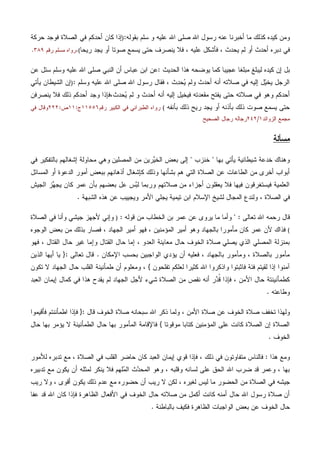 ‫ﺭﺴﻭل‬ ‫ﻋﻨﻪ‬ ‫ﺃﺨﺒﺭﻨﺎ‬ ‫ﻤﺎ‬ ‫ﻜﺫﻟﻙ‬ ‫ﻜﻴﺩﻩ‬ ‫ﻭﻤﻥ‬‫ﺒﻘﻭﻟﻪ‬ ‫ﺴﻠﻡ‬ ‫ﻭ‬ ‫ﻋﻠﻴﻪ‬ ‫ﺍﷲ‬ ‫ﺼﻠﻰ‬ ‫ﺍﷲ‬:)‫ﺤﺭﻜﺔ‬ ‫ﻓﻭﺠﺩ‬ ‫ﺍﻟﺼﻼﺓ‬ ‫ﻓﻲ‬ ‫ﺃﺤﺩﻜﻡ‬ ‫ﻜﺎﻥ‬ ‫ﺇﺫﺍ‬
‫ﻋ‬ ‫ﻓﺄﺸﻜل‬ ، ‫ﻴﺤﺩﺙ‬ ‫ﻟﻡ‬ ‫ﺃﻭ‬ ‫ﺃﺤﺩﺙ‬ ‫ﺩﺒﺭﻩ‬ ‫ﻓﻲ‬‫ﺭﻴﺤﺎ‬ ‫ﻴﺠﺩ‬ ‫ﺃﻭ‬ ‫ﺼﻭﺘﺎ‬ ‫ﻴﺴﻤﻊ‬ ‫ﺤﺘﻰ‬ ‫ﻴﻨﺼﺭﻑ‬ ‫ﻓﻼ‬ ، ‫ﻠﻴﻪ‬(.‫ﺭﻗﻡ‬ ‫ﻤﺴﻠﻡ‬ ‫ﺭﻭﺍﻩ‬٣٨٩.
‫ﻤﺒﻠ‬ ‫ﻟﻴﺒﻠﻎ‬ ‫ﻜﻴﺩﻩ‬ ‫ﺇﻥ‬ ‫ﺒل‬‫ﺍﻟﺤﺩﻴﺙ‬ ‫ﻫﺫﺍ‬ ‫ﻴﻭﻀﺤﻪ‬ ‫ﻜﻤﺎ‬ ‫ﻋﺠﻴﺒﺎ‬ ‫ﻐﺎ‬:‫ﻋﻥ‬ ‫ﺴﺌل‬ ‫ﻭﺴﻠﻡ‬ ‫ﻋﻠﻴﻪ‬ ‫ﺍﷲ‬ ‫ﺼﻠﻰ‬ ‫ﺍﻟﻨﺒﻲ‬ ‫ﺃﻥ‬ ‫ﻋﺒﺎﺱ‬ ‫ﺍﺒﻥ‬ ‫ﻋﻥ‬
‫ﻭﺴﻠﻡ‬ ‫ﻋﻠﻴﻪ‬ ‫ﺍﷲ‬ ‫ﺼﻠﻰ‬ ‫ﺍﷲ‬ ‫ﺭﺴﻭل‬ ‫ﻓﻘﺎل‬ ، ‫ﺙ‬‫ﺩ‬‫ﺤ‬‫ﻴ‬ ‫ﻭﻟﻡ‬ ‫ﺃﺤﺩﺙ‬ ‫ﺃﻨﻪ‬ ‫ﺼﻼﺘﻪ‬ ‫ﻓﻲ‬ ‫ﺇﻟﻴﻪ‬ ‫ل‬‫ﻴ‬‫ﻴﺨ‬ ‫ﺍﻟﺭﺠل‬:)‫ﺍﻟﺸﻴﻁﺎﻥ‬ ‫ﺇﻥ‬‫ﻴﺄﺘﻲ‬
‫ﻤﻘﻌﺩﺘﻪ‬ ‫ﻴﻔﺘﺢ‬ ‫ﺤﺘﻰ‬ ‫ﺼﻼﺘﻪ‬ ‫ﻓﻲ‬ ‫ﻭﻫﻭ‬ ‫ﺃﺤﺩﻜﻡ‬‫ﻭ‬ ‫ﺃﺤﺩﺙ‬ ‫ﺃﻨﻪ‬ ‫ﺇﻟﻴﻪ‬ ‫ﻓﻴﺨﻴل‬،‫ﺤﺩﺙ‬‫ﻴ‬ ‫ﻟﻡ‬‫ﻴﻨﺼﺭﻓﻥ‬ ‫ﻓﻼ‬ ‫ﺫﻟﻙ‬ ‫ﺃﺤﺩﻜﻡ‬ ‫ﻭﺠﺩ‬ ‫ﻓﺈﺫﺍ‬
‫ﺒﺄﻨﻔﻪ‬ ‫ﺫﻟﻙ‬ ‫ﺭﻴﺢ‬ ‫ﻴﺠﺩ‬ ‫ﺃﻭ‬ ‫ﺒﺄﺫﻨﻪ‬ ‫ﺫﻟﻙ‬ ‫ﺼﻭﺕ‬ ‫ﻴﺴﻤﻊ‬ ‫ﺤﺘﻰ‬(‫ﺭﻭ‬‫ﺭﻗﻡ‬ ‫ﺍﻟﻜﺒﻴﺭ‬ ‫ﻓﻲ‬ ‫ﺍﻟﻁﺒﺭﺍﻨﻲ‬ ‫ﺍﻩ‬١١٥٥٦‫ﺝ‬:١١‫ﺹ‬:٢٢٢‫ﻓﻲ‬ ‫ﻭﻗﺎل‬
‫ﺍﻟﺯﻭﺍﺌﺩ‬ ‫ﻤﺠﻤﻊ‬١/٢٤٢‫ﺍﻟﺼﺤﻴﺢ‬ ‫ﺭﺠﺎل‬ ‫ﺭﺠﺎﻟﻪ‬
‫ﻤﺴﺄﻟﺔ‬
‫ﺸﻴﻁﺎﻨﻴ‬ ‫ﺨﺩﻋﺔ‬ ‫ﻭﻫﻨﺎﻙ‬‫ﺒﻬﺎ‬ ‫ﻴﺄﺘﻲ‬ ‫ﺔ‬"‫ﺨﻨﺯﺏ‬"‫ﺍﻟﻤﺼﻠﻴﻥ‬ ‫ﻤﻥ‬ ‫ﺭﻴﻥ‬‫ﻴ‬‫ﺍﻟﺨ‬ ‫ﺒﻌﺽ‬ ‫ﺇﻟﻰ‬‫ﻓﻲ‬ ‫ﺒﺎﻟﺘﻔﻜﻴﺭ‬ ‫ﺇﺸﻐﺎﻟﻬﻡ‬ ‫ﻤﺤﺎﻭﻟﺔ‬ ‫ﻭﻫﻲ‬
‫ﺍﻟﻤﺴﺎﺌل‬ ‫ﺃﻭ‬ ‫ﺍﻟﺩﻋﻭﺓ‬ ‫ﺃﻤﻭﺭ‬ ‫ﺒﺒﻌﺽ‬ ‫ﺃﺫﻫﺎﻨﻬﻡ‬ ‫ﻜﺈﺸﻐﺎل‬ ‫ﻭﺫﻟﻙ‬ ‫ﺒﺸﺄﻨﻬﺎ‬ ‫ﻫﻡ‬ ‫ﺍﻟﺘﻲ‬ ‫ﺍﻟﺼﻼﺓ‬ ‫ﻋﻥ‬ ‫ﺍﻟﻁﺎﻋﺎﺕ‬ ‫ﻤﻥ‬ ‫ﺃﺨﺭﻯ‬ ‫ﺃﺒﻭﺍﺏ‬
‫ﻜﺎ‬ ‫ﻋﻤﺭ‬ ‫ﺒﺄﻥ‬ ‫ﺒﻌﻀﻬﻡ‬ ‫ﻋل‬ ‫ﺱ‬‫ﺒ‬‫ﻟ‬ ‫ﻭﺭﺒﻤﺎ‬ ‫ﺼﻼﺘﻬﻡ‬ ‫ﻤﻥ‬ ‫ﺃﺠﺯﺍﺀ‬ ‫ﻴﻌﻘﻠﻭﻥ‬ ‫ﻓﻼ‬ ‫ﻓﻴﻬﺎ‬ ‫ﻓﻴﺴﺘﻐﺭﻗﻭﻥ‬ ‫ﺍﻟﻌﻠﻤﻴﺔ‬‫ﺍﻟﺠﻴﺵ‬ ‫ﺯ‬‫ﻬ‬‫ﻴﺠ‬ ‫ﻥ‬
‫ﺍﻟﺸﺒﻬﺔ‬ ‫ﻫﺫﻩ‬ ‫ﻋﻥ‬ ‫ﻭﻴﺠﻴﻴﺏ‬ ‫ﺍﻷﻤﺭ‬ ‫ﻴﺠﻠﻲ‬ ‫ﺘﻴﻤﻴﺔ‬ ‫ﺍﺒﻥ‬ ‫ﺍﻹﺴﻼﻡ‬ ‫ﻟﺸﻴﺦ‬ ‫ﺍﻟﻤﺠﺎل‬ ‫ﻭﻟﻨﺩﻉ‬ ، ‫ﺍﻟﺼﻼﺓ‬ ‫ﻓﻲ‬.
‫ﺘﻌﺎﻟﻰ‬ ‫ﺍﷲ‬ ‫ﺭﺤﻤﻪ‬ ‫ﻗﺎل‬" :‫ﻗﻭﻟﻪ‬ ‫ﻤﻥ‬ ‫ﺍﻟﺨﻁﺎﺏ‬ ‫ﺒﻥ‬ ‫ﻋﻤﺭ‬ ‫ﻋﻥ‬ ‫ﻴﺭﻭﻯ‬ ‫ﻤﺎ‬ ‫ﻭﺃﻤﺎ‬:)‫ﺍﻟﺼﻼﺓ‬ ‫ﻓﻲ‬ ‫ﻭﺃﻨﺎ‬ ‫ﺠﻴﺸﻲ‬ ‫ﻷﺠﻬﺯ‬ ‫ﻭﺇﻨﻲ‬
(‫ﺃﻤﻴ‬ ‫ﻓﻬﻭ‬ ، ‫ﺍﻟﻤﺅﻤﻨﻴﻥ‬ ‫ﺃﻤﻴﺭ‬ ‫ﻭﻫﻭ‬ ‫ﺒﺎﻟﺠﻬﺎﺩ‬ ‫ﻤﺄﻤﻭﺭﺍ‬ ‫ﻜﺎﻥ‬ ‫ﻋﻤﺭ‬ ‫ﻷﻥ‬ ‫ﻓﺫﺍﻙ‬‫ﺍﻟﻭﺠﻭﻩ‬ ‫ﺒﻌﺽ‬ ‫ﻤﻥ‬ ‫ﺒﺫﻟﻙ‬ ‫ﻓﺼﺎﺭ‬ ، ‫ﺍﻟﺠﻬﺎﺩ‬ ‫ﺭ‬
‫ﻓﻬﻭ‬ ، ‫ﺍﻟﻘﺘﺎل‬ ‫ﺤﺎل‬ ‫ﻏﻴﺭ‬ ‫ﻭﺇﻤﺎ‬ ‫ﺍﻟﻘﺘﺎل‬ ‫ﺤﺎل‬ ‫ﺇﻤﺎ‬ ، ‫ﺍﻟﻌﺩﻭ‬ ‫ﻤﻌﺎﻴﻨﺔ‬ ‫ﺤﺎل‬ ‫ﺍﻟﺨﻭﻑ‬ ‫ﺼﻼﺓ‬ ‫ﻴﺼﻠﻲ‬ ‫ﺍﻟﺫﻱ‬ ‫ﺍﻟﻤﺼﻠﻲ‬ ‫ﺒﻤﻨﺯﻟﺔ‬
‫ﺍﻹﻤﻜﺎﻥ‬ ‫ﺒﺤﺴﺏ‬ ‫ﺍﻟﻭﺍﺠﺒﻴﻥ‬ ‫ﻴﺅﺩﻱ‬ ‫ﺃﻥ‬ ‫ﻓﻌﻠﻴﻪ‬ ، ‫ﺒﺎﻟﺠﻬﺎﺩ‬ ‫ﻭﻤﺄﻤﻭﺭ‬ ، ‫ﺒﺎﻟﺼﻼﺓ‬ ‫ﻤﺄﻤﻭﺭ‬.‫ﺘﻌﺎﻟﻰ‬ ‫ﻗﺎل‬:}‫ﺍﻟﺫﻴﻥ‬ ‫ﺃﻴﻬﺎ‬ ‫ﻴﺎ‬
‫ﻓﺎﺜﺒﺘﻭﺍ‬ ‫ﻓﺌﺔ‬ ‫ﻟﻘﻴﺘﻡ‬ ‫ﺇﺫﺍ‬ ‫ﺁﻤﻨﻭﺍ‬‫ﺘﻔﻠﺤﻭﻥ‬ ‫ﻟﻌﻠﻜﻡ‬ ‫ﻜﺜﻴﺭﺍ‬ ‫ﺍﷲ‬ ‫ﻭﺍﺫﻜﺭﻭﺍ‬{‫ﺘﻜﻭﻥ‬ ‫ﻻ‬ ‫ﺍﻟﺠﻬﺎﺩ‬ ‫ﺤﺎل‬ ‫ﺍﻟﻘﻠﺏ‬ ‫ﻁﻤﺄﻨﻴﻨﺔ‬ ‫ﺃﻥ‬ ‫ﻭﻤﻌﻠﻭﻡ‬ ،
‫ﺍﻟﻌﺒﺩ‬ ‫ﺇﻴﻤﺎﻥ‬ ‫ﻜﻤﺎل‬ ‫ﻓﻲ‬ ‫ﻫﺫﺍ‬ ‫ﻴﻘﺩﺡ‬ ‫ﻟﻡ‬ ‫ﺍﻟﺠﻬﺎﺩ‬ ‫ﻷﺠل‬ ‫ﺸﻲﺀ‬ ‫ﺍﻟﺼﻼﺓ‬ ‫ﻤﻥ‬ ‫ﻨﻘﺹ‬ ‫ﺃﻨﻪ‬ ‫ﺭ‬‫ﺩ‬‫ﹸ‬‫ﻗ‬ ‫ﻓﺈﺫﺍ‬ ، ‫ﺍﻷﻤﻥ‬ ‫ﺤﺎل‬ ‫ﻜﻁﻤﺄﻨﻴﻨﺘﺔ‬
‫ﻭﻁﺎﻋﺘﻪ‬.
‫ﺍﻟﺨ‬ ‫ﺼﻼﺓ‬ ‫ﺴﺒﺤﺎﻨﻪ‬ ‫ﺍﷲ‬ ‫ﺫﻜﺭ‬ ‫ﻭﻟﻤﺎ‬ ، ‫ﺍﻷﻤﻥ‬ ‫ﺼﻼﺓ‬ ‫ﻋﻥ‬ ‫ﺍﻟﺨﻭﻑ‬ ‫ﺼﻼﺓ‬ ‫ﺘﺨﻔﻑ‬ ‫ﻭﻟﻬﺫﺍ‬‫ﻗﺎل‬ ‫ﻭﻑ‬:}‫ﻓﺄﻗﻴﻤﻭﺍ‬ ‫ﺍﻁﻤﺄﻨﻨﺘﻡ‬ ‫ﻓﺈﺫﺍ‬
‫ﻤﻭﻗﻭﺘﺎ‬ ‫ﻜﺘﺎﺒﺎ‬ ‫ﺍﻟﻤﺅﻤﻨﻴﻥ‬ ‫ﻋﻠﻰ‬ ‫ﻜﺎﻨﺕ‬ ‫ﺍﻟﺼﻼﺓ‬ ‫ﺇﻥ‬ ‫ﺍﻟﺼﻼﺓ‬{‫ﺤﺎل‬ ‫ﺒﻬﺎ‬ ‫ﻴﺅﻤﺭ‬ ‫ﻻ‬ ‫ﺍﻟﻁﻤﺄﻨﻴﻨﺔ‬ ‫ﺤﺎل‬ ‫ﺒﻬﺎ‬ ‫ﺍﻟﻤﺄﻤﻭﺭ‬ ‫ﻓﺎﻹﻗﺎﻤﺔ‬
‫ﺍﻟﺨﻭﻑ‬.
‫ﻫﺫﺍ‬ ‫ﻭﻤﻊ‬:‫ﻟﻸﻤﻭﺭ‬ ‫ﺘﺩﺒﺭﻩ‬ ‫ﻤﻊ‬ ، ‫ﺍﻟﺼﻼﺓ‬ ‫ﻓﻲ‬ ‫ﺍﻟﻘﻠﺏ‬ ‫ﺤﺎﻀﺭ‬ ‫ﻜﺎﻥ‬ ‫ﺍﻟﻌﺒﺩ‬ ‫ﺇﻴﻤﺎﻥ‬ ‫ﻗﻭﻱ‬ ‫ﻓﺈﺫﺍ‬ ، ‫ﺫﻟﻙ‬ ‫ﻓﻲ‬ ‫ﻤﺘﻔﺎﻭﺘﻭﻥ‬ ‫ﻓﺎﻟﻨﺎﺱ‬
‫ﻀ‬ ‫ﻗﺩ‬ ‫ﻭﻋﻤﺭ‬ ، ‫ﺒﻬﺎ‬‫ﺘﺩﺒﻴﺭﻩ‬ ‫ﻤﻊ‬ ‫ﻴﻜﻭﻥ‬ ‫ﺃﻥ‬ ‫ﻟﻤﺜﻠﻪ‬ ‫ﻴﻨﻜﺭ‬ ‫ﻓﻼ‬ ‫ﻠﻬﻡ‬‫ﻤ‬‫ﺍﻟ‬ ‫ﺙ‬‫ﺩ‬‫ﺍﻟﻤﺤ‬ ‫ﻭﻫﻭ‬ ، ‫ﻭﻗﻠﺒﻪ‬ ‫ﻟﺴﺎﻨﻪ‬ ‫ﻋﻠﻰ‬ ‫ﺍﻟﺤﻕ‬ ‫ﺍﷲ‬ ‫ﺭﺏ‬
‫ﺭﻴﺏ‬ ‫ﻭﻻ‬ ، ‫ﺃﻗﻭﻯ‬ ‫ﻴﻜﻭﻥ‬ ‫ﺫﻟﻙ‬ ‫ﻋﺩﻡ‬ ‫ﻤﻊ‬ ‫ﺤﻀﻭﺭﻩ‬ ‫ﺃﻥ‬ ‫ﺭﻴﺏ‬ ‫ﻻ‬ ‫ﻟﻜﻥ‬ ، ‫ﻟﻐﻴﺭﻩ‬ ‫ﻟﻴﺱ‬ ‫ﻤﺎ‬ ‫ﺍﻟﺤﻀﻭﺭ‬ ‫ﻤﻥ‬ ‫ﺍﻟﺼﻼﺓ‬ ‫ﻓﻲ‬ ‫ﺠﻴﺸﻪ‬
‫ﻓﺈﺫﺍ‬ ‫ﺍﻟﻅﺎﻫﺭﺓ‬ ‫ﺍﻷﻓﻌﺎل‬ ‫ﻓﻲ‬ ‫ﺍﻟﺨﻭﻑ‬ ‫ﺤﺎل‬ ‫ﺼﻼﺘﻪ‬ ‫ﻤﻥ‬ ‫ﺃﻜﻤل‬ ‫ﻜﺎﻨﺕ‬ ‫ﺃﻤﻨﻪ‬ ‫ﺤﺎل‬ ‫ﺍﷲ‬ ‫ﺭﺴﻭل‬ ‫ﺼﻼﺓ‬ ‫ﺃﻥ‬‫ﻋﻔﺎ‬ ‫ﻗﺩ‬ ‫ﺍﷲ‬ ‫ﻜﺎﻥ‬
‫ﺒﺎﻟﺒﺎﻁﻨﺔ‬ ‫ﻓﻜﻴﻑ‬ ‫ﺍﻟﻅﺎﻫﺭﺓ‬ ‫ﺍﻟﻭﺍﺠﺒﺎﺕ‬ ‫ﺒﻌﺽ‬ ‫ﻋﻥ‬ ‫ﺍﻟﺨﻭﻑ‬ ‫ﺤﺎل‬.
 