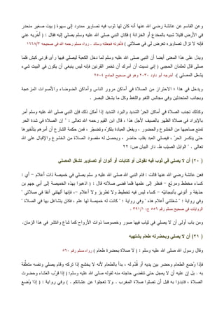 ‫ﺴﻬﻭﺓ‬ ‫ﺇﻟﻰ‬ ‫ﻤﻤﺩﻭﺩ‬ ‫ﺘﺼﺎﻭﻴﺭ‬ ‫ﻓﻴﻪ‬ ‫ﺜﻭﺏ‬ ‫ﻟﻬﺎ‬ ‫ﻜﺎﻥ‬ ‫ﺃﻨﻪ‬ ‫ﻋﻨﻬﺎ‬ ‫ﺍﷲ‬ ‫ﺭﻀﻲ‬ ‫ﻋﺎﺌﺸﺔ‬ ‫ﻋﻥ‬ ‫ﺍﻟﻘﺎﺴﻡ‬ ‫ﻭﻋﻥ‬)‫ﻤﻨﺤﺩﺭ‬ ‫ﺼﻐﻴﺭ‬ ‫ﺒﻴﺕ‬
‫ﺍﻟﺨﺯﺍﻨﺔ‬ ‫ﺃﻭ‬ ‫ﺒﺎﻟﻤﺨﺩﻉ‬ ‫ﺸﺒﻴﻪ‬ ‫ﻗﻠﻴﻼ‬ ‫ﺍﻷﺭﺽ‬ ‫ﻓﻲ‬(‫ﻓﻘﺎل‬ ‫ﺇﻟﻴﻪ‬ ‫ﻴﺼﻠﻲ‬ ‫ﻭﺴﻠﻡ‬ ‫ﻋﻠﻴﻪ‬ ‫ﺍﷲ‬ ‫ﺼﻠﻰ‬ ‫ﺍﻟﻨﺒﻲ‬ ‫ﻓﻜﺎﻥ‬:)‫ﻋﻨﻲ‬ ‫ﹼﺭﻴﻪ‬‫ﺨ‬‫ﺃ‬
‫ﺼﻼﺘﻲ‬ ‫ﻓﻲ‬ ‫ﻟﻲ‬ ‫ﺘﻌﺭﺽ‬ ‫ﺘﺼﺎﻭﻴﺭﻩ‬ ‫ﺘﺯﺍل‬ ‫ﻻ‬ ‫ﻓﺈﻨﻪ‬(‫ﻭﺴﺎﺌﺩ‬ ‫ﻓﺠﻌﻠﺘﻪ‬ ‫ﻓﺄﺨﺭﺘﻪ‬.‫ﺼﺤﻴﺤﻪ‬ ‫ﻓﻲ‬ ‫ﺍﷲ‬ ‫ﺭﺤﻤﻪ‬ ‫ﻤﺴﻠﻡ‬ ‫ﺭﻭﺍﻩ‬٣/١٦٦٨
‫ﺍ‬ ‫ﺼﻠﻰ‬ ‫ﺍﻟﻨﺒﻲ‬ ‫ﺃﻥ‬ ‫ﺃﻴﻀﺎ‬ ‫ﺍﻟﻤﻌﻨﻰ‬ ‫ﻫﺫﺍ‬ ‫ﻋﻠﻰ‬ ‫ﻭﻴﺩل‬‫ﻓﻠﻤﺎ‬ ‫ﻜﺒﺵ‬ ‫ﻗﺭﻨﻲ‬ ‫ﺭﺃﻯ‬ ‫ﻓﻴﻬﺎ‬ ‫ﻟﻴﺼﻠﻲ‬ ‫ﺍﻟﻜﻌﺒﺔ‬ ‫ﺩﺨل‬ ‫ﻟﻤﺎ‬ ‫ﻭﺴﻠﻡ‬ ‫ﻋﻠﻴﻪ‬ ‫ﷲ‬
‫ﺍﻟﺤﺠﺒﻲ‬ ‫ﻟﻌﺜﻤﺎﻥ‬ ‫ﻗﺎل‬ ‫ﺼﻠﻰ‬)‫ﺸﻲﺀ‬ ‫ﺍﻟﺒﻴﺕ‬ ‫ﻓﻲ‬ ‫ﻴﻜﻭﻥ‬ ‫ﺃﻥ‬ ‫ﻴﻨﺒﻐﻲ‬ ‫ﻟﻴﺱ‬ ‫ﻓﺈﻨﻪ‬ ‫ﺍﻟﻘﺭﻨﻴﻥ‬ ‫ﺘﺨﻤﺭ‬ ‫ﺃﻥ‬ ‫ﺁﻤﺭﻙ‬ ‫ﺃﻥ‬ ‫ﻨﺴﻴﺕ‬ ‫ﺇﻨﻲ‬
‫ﺍﻟﻤﺼﻠﻲ‬ ‫ﻴﺸﻐل‬(.‫ﺩﺍﻭﺩ‬ ‫ﺃﺒﻭ‬ ‫ﺃﺨﺭﺠﻪ‬٢٠٣٠‫ﺍﻟﺠﺎﻤﻊ‬ ‫ﺼﺤﻴﺢ‬ ‫ﻓﻲ‬ ‫ﻭﻫﻭ‬٢٥٠٤
‫ﻤﺭ‬ ‫ﺃﻤﺎﻜﻥ‬ ‫ﻓﻲ‬ ‫ﺍﻟﺼﻼﺓ‬ ‫ﻤﻥ‬ ‫ﺍﻻﺤﺘﺭﺍﺯ‬ ‫؛‬ ‫ﻫﺫﺍ‬ ‫ﻓﻲ‬ ‫ﻭﻴﺩﺨل‬‫ﺍﻟﻤﺯﻋﺠﺔ‬ ‫ﻭﺍﻷﺼﻭﺍﺕ‬ ‫ﺍﻟﻀﻭﻀﺎﺀ‬ ‫ﻭﺃﻤﺎﻜﻥ‬ ‫ﺍﻟﻨﺎﺱ‬ ‫ﻭﺭ‬
‫ﺍﻟﺒﺼﺭ‬ ‫ﻴﺸﻐل‬ ‫ﻤﺎ‬ ‫ﻭﻜل‬ ‫ﻭﺍﻟﻠﻐﻁ‬ ‫ﺍﻟﻠﻐﻭ‬ ‫ﻤﺠﺎﻟﺱ‬ ‫ﻭﻓﻲ‬ ‫ﺍﻟﻤﺘﺤﺩﺜﻴﻥ‬ ‫ﻭﺒﺠﺎﻨﺏ‬.
‫ﺃﻤﺭ‬ ‫ﻭﺴﻠﻡ‬ ‫ﻋﻠﻴﻪ‬ ‫ﺍﷲ‬ ‫ﺼﻠﻰ‬ ‫ﺍﻟﻨﺒﻲ‬ ‫ﻓﺈﻥ‬ ‫ﺫﻟﻙ‬ ‫ﺃﻤﻜﻥ‬ ‫ﺇﺫﺍ‬ ‫ﺍﻟﺸﺩﻴﺩ‬ ‫ﻭﺍﻟﺒﺭﺩ‬ ‫ﺍﻟﺸﺩﻴﺩ‬ ‫ﺭ‬‫ﺍﻟﺤ‬ ‫ﺃﻤﺎﻜﻥ‬ ‫ﻓﻲ‬ ‫ﺍﻟﺼﻼﺓ‬ ‫ﺘﺠﻨﺏ‬ ‫ﻭﻜﺫﻟﻙ‬
‫ﺍﻟﻘﻴﻡ‬ ‫ﺍﺒﻥ‬ ‫ﻗﺎل‬ ، ‫ﻫﺫﺍ‬ ‫ﻷﺠل‬ ‫ﺒﺎﻟﺼﻴﻑ‬ ‫ﺍﻟﻅﻬﺭ‬ ‫ﺼﻼﺓ‬ ‫ﻓﻲ‬ ‫ﺒﺎﻹﺒﺭﺍﺩ‬‫ﺘﻌﺎﻟﻰ‬ ‫ﺍﷲ‬ ‫ﺭﺤﻤﻪ‬" :‫ﺍﻟﺤﺭ‬ ‫ﺸﺩﺓ‬ ‫ﻓﻲ‬ ‫ﺍﻟﺼﻼﺓ‬ ‫ﺇﻥ‬
‫ﺒﺘﺄﺨﻴﺭﻫﺎ‬ ‫ﺃﻤﺭﻫﻡ‬ ‫ﺃﻥ‬ ‫ﺍﻟﺸﺎﺭﻉ‬ ‫ﺤﻜﻤﺔ‬ ‫ﻓﻤﻥ‬ ، ‫ﺭ‬‫ﺠ‬‫ﻭﺘﻀ‬ ‫ﻩ‬‫ﺭ‬‫ﺒﺘﻜ‬ ‫ﺍﻟﻌﺒﺎﺩﺓ‬ ‫ﻭﻴﻔﻌل‬ ، ‫ﻭﺍﻟﺤﻀﻭﺭ‬ ‫ﺍﻟﺨﺸﻭﻉ‬ ‫ﻤﻥ‬ ‫ﺼﺎﺤﺒﻬﺎ‬ ‫ﺘﻤﻨﻊ‬
‫ﺍﷲ‬ ‫ﻋﻠﻰ‬ ‫ﻭﺍﻹﻗﺒﺎل‬ ‫ﺍﻟﺨﺸﻭﻉ‬ ‫ﻤﻥ‬ ‫ﺍﻟﺼﻼﺓ‬ ‫ﻤﻘﺼﻭﺩ‬ ‫ﻟﻪ‬ ‫ﻭﻴﺤﺼل‬ ، ‫ﺤﺎﻀﺭ‬ ‫ﺒﻘﻠﺏ‬ ‫ﺍﻟﻌﺒﺩ‬ ‫ﻓﻴﺼﻠﻲ‬ ، ‫ﺭ‬‫ﺍﻟﺤ‬ ‫ﻴﻨﻜﺴﺭ‬ ‫ﺤﺘﻰ‬
‫ﺘﻌﺎﻟﻰ‬" .‫ﻁ‬ ‫ﺏ‬‫ﻴ‬‫ﺍﻟﺼ‬ ‫ﺍﻟﻭﺍﺒل‬.‫ﺹ‬ ‫ﺍﻟﺒﻴﺎﻥ‬ ‫ﺩﺍﺭ‬:٢٢
)٢٠(‫ﺍﻟﻤﺼﻠﻲ‬ ‫ﺘﺸﻐل‬ ‫ﺘﺼﺎﻭﻴﺭ‬ ‫ﺃﻭ‬ ‫ﺃﻟﻭﺍﻥ‬ ‫ﺃﻭ‬ ‫ﻜﺘﺎﺒﺎﺕ‬ ‫ﺃﻭ‬ ‫ﻨﻘﻭﺵ‬ ‫ﻓﻴﻪ‬ ‫ﺜﻭﺏ‬ ‫ﻓﻲ‬ ‫ﻴﺼﻠﻲ‬ ‫ﻻ‬ ‫ﺃﻥ‬
‫ﻗﺎﻟﺕ‬ ‫ﻋﻨﻬﺎ‬ ‫ﺍﷲ‬ ‫ﺭﻀﻲ‬ ‫ﻋﺎﺌﺸﺔ‬ ‫ﻓﻌﻥ‬:‫ﺃﻋﻼﻡ‬ ‫ﺫﺍﺕ‬ ‫ﺨﻤﻴﺼﺔ‬ ‫ﻓﻲ‬ ‫ﻴﺼﻠﻲ‬ ‫ﺴﻠﻡ‬ ‫ﻭ‬ ‫ﻋﻠﻴﻪ‬ ‫ﺍﷲ‬ ‫ﺼﻠﻰ‬ ‫ﺍﷲ‬ ‫ﺍﻟﻨﺒﻲ‬ ‫ﻗﺎﻡ‬-‫ﺃﻱ‬:
‫ﻊ‬‫ﺒ‬‫ﻭﻤﺭ‬ ‫ﻤﺨﻁﻁ‬ ‫ﻜﺴﺎﺀ‬-‫ﻗﺎل‬ ‫ﺼﻼﺘﻪ‬ ‫ﻗﻀﻰ‬ ‫ﻓﻠﻤﺎ‬ ‫ﻋﻠﻤﻬﺎ‬ ‫ﺇﻟﻰ‬ ‫ﻓﻨﻅﺭ‬:)‫ﺍﺫﻫﺒﻭﺍ‬‫ﺒﻥ‬ ‫ﺠﻬﻡ‬ ‫ﺃﺒﻲ‬ ‫ﺇﻟﻰ‬ ‫ﺍﻟﺨﻤﻴﺼﺔ‬ ‫ﺒﻬﺫﻩ‬
‫ﻪ‬‫ﻴ‬‫ﺒﺄﻨﺒﺠﺎﻨ‬ ‫ﺃﺘﻭﻨﻲ‬ ‫ﻭ‬ ‫ﺤﺫﻴﻔﺔ‬-‫ﺃﻋﻼﻡ‬ ‫ﻭﻻ‬ ‫ﺘﻁﺭﻴﺯ‬ ‫ﻭﻻ‬ ‫ﺘﺨﻁﻴﻁ‬ ‫ﻓﻴﻪ‬ ‫ﻟﻴﺱ‬ ‫ﻜﺴﺎﺀ‬-‫ﺼﻼﺘﻲ‬ ‫ﻓﻲ‬ ‫ﺁﻨﻔﺎ‬ ‫ﺃﻟﻬﺘﻨﻲ‬ ‫ﻓﺈﻨﻬﺎ‬ ،"
‫ﺭﻭﺍﻴﺔ‬ ‫ﻭﻓﻲ‬" :‫ﻫﺫﻩ‬ ‫ﺃﻋﻼﻡ‬ ‫ﺸﻐﻠﺘﻨﻲ‬"‫ﺭﻭﺍﻴﺔ‬ ‫ﻭﻓﻲ‬" :‫ﺍﻟﺼﻼﺓ‬ ‫ﻓﻲ‬ ‫ﺒﻬﺎ‬ ‫ﻴﺘﺸﺎﻏل‬ ‫ﻓﻜﺎﻥ‬ ، ‫ﻋﻠﻡ‬ ‫ﻟﻬﺎ‬ ‫ﺨﻤﻴﺼﺔ‬ ‫ﻟﻪ‬ ‫ﻜﺎﻨﺕ‬"
‫ﺭﻗﻡ‬ ‫ﻤﺴﻠﻡ‬ ‫ﺼﺤﻴﺢ‬ ‫ﻓﻲ‬ ‫ﺍﻟﺭﻭﺍﻴﺎﺕ‬٥٥٦‫ﺝ‬:١/٣٩١.
‫ﺍﻷﺭﻭ‬ ‫ﺫﻭﺍﺕ‬ ‫ﻭﺨﺼﻭﺼﺎ‬ ‫ﺼﻭﺭ‬ ‫ﻓﻴﻬﺎ‬ ‫ﺜﻴﺎﺏ‬ ‫ﻓﻲ‬ ‫ﻴﺼﻠﻲ‬ ‫ﻻ‬ ‫ﺃﻥ‬ ‫ﺃﻭﻟﻰ‬ ‫ﺒﺎﺏ‬ ‫ﻭﻤﻥ‬‫ﺍﻟﺯﻤﺎﻥ‬ ‫ﻫﺫﺍ‬ ‫ﻓﻲ‬ ‫ﻭﺍﻨﺘﺸﺭ‬ ‫ﺸﺎﻉ‬ ‫ﻜﻤﺎ‬ ‫ﺍﺡ‬.
)٢١(‫ﻴﺸﺘﻬﻴﻪ‬ ‫ﻁﻌﺎﻡ‬ ‫ﻭﺒﺤﻀﺭﺘﻪ‬ ‫ﻴﺼﻠﻲ‬ ‫ﻻ‬ ‫ﺃﻥ‬
‫ﻭﺴﻠﻡ‬ ‫ﻋﻠﻴﻪ‬ ‫ﺍﷲ‬ ‫ﺼﻠﻰ‬ ‫ﺍﷲ‬ ‫ﺭﺴﻭل‬ ‫ﻭﻗﺎل‬:)‫ﻁﻌﺎﻡ‬ ‫ﺒﺤﻀﺭﺓ‬ ‫ﺼﻼﺓ‬ ‫ﻻ‬(‫ﺭﻗﻡ‬ ‫ﻤﺴﻠﻡ‬ ‫ﺭﻭﺍﻩ‬٥٦٠
‫ﺩ‬‫ﹸ‬‫ﻗ‬ ‫ﺃﻭ‬ ‫ﻴﺩﻴﻪ‬ ‫ﺒﻴﻥ‬ ‫ﻭﺤﻀﺭ‬ ‫ﺍﻟﻁﻌﺎﻡ‬ ‫ﻀﻊ‬‫ﻭ‬ ‫ﻓﺈﺫﺍ‬‫ﱢﻘﺔ‬‫ﻠ‬‫ﻤﺘﻌ‬ ‫ﻭﻨﻔﺴﻪ‬ ‫ﻴﺼﻠﻲ‬ ‫ﻭﻗﺎﻡ‬ ‫ﺘﺭﻜﻪ‬ ‫ﺇﺫﺍ‬ ‫ﻴﺨﺸﻊ‬ ‫ﻻ‬ ‫ﻷﻨﻪ‬ ‫ﺒﺎﻟﻁﻌﺎﻡ‬ ‫ﺒﺩﺃ‬ ، ‫ﻟﻪ‬ ‫ﻡ‬
‫ﺒﻪ‬.‫ﻭﺴﻠﻡ‬ ‫ﻋﻠﻴﻪ‬ ‫ﺍﷲ‬ ‫ﺼﻠﻰ‬ ‫ﻟﻘﻭﻟﻪ‬ ‫ﻤﻨﻪ‬ ‫ﺤﺎﺠﺘﻪ‬ ‫ﺘﻨﻘﻀﻲ‬ ‫ﺤﺘﻰ‬ ‫ﻴﻌﺠل‬ ‫ﻻ‬ ‫ﺃﻥ‬ ‫ﻋﻠﻴﻪ‬ ‫ﺇﻥ‬ ‫ﺒل‬:)‫ﻭﺤﻀﺭﺕ‬ ‫ﺸﺎﺀ‬‫ﻌ‬‫ﺍﻟ‬ ‫ﺏ‬‫ﺭ‬‫ﻗ‬ ‫ﺇﺫﺍ‬
‫ﺍﻟﻤﻐﺭﺏ‬ ‫ﺼﻼﺓ‬ ‫ﺘﺼﻠﻭﺍ‬ ‫ﺃﻥ‬ ‫ﻗﺒل‬ ‫ﺒﻪ‬ ‫ﻓﺎﺒﺩﺅﺍ‬ ، ‫ﺍﻟﺼﻼﺓ‬.‫ﻋﺸﺎﺌﻜﻡ‬ ‫ﻋﻥ‬ ‫ﺘﻌﺠﻠﻭﺍ‬ ‫ﻭﻻ‬.(‫ﺭﻭﺍﻴﺔ‬ ‫ﻭﻓﻲ‬:)‫ﺇﺫﺍ‬‫ﻀﻊ‬‫ﻭ‬
 