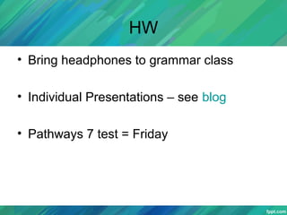 HW
• Bring headphones to grammar class
• Individual Presentations – see blog
• Pathways 7 test = Friday
 