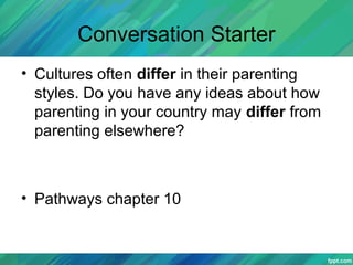 Conversation Starter
• Cultures often differ in their parenting
styles. Do you have any ideas about how
parenting in your country may differ from
parenting elsewhere?
• Pathways chapter 10
 