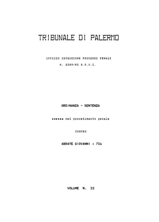 TRIBUNALE DI PALERMO
UFFICIO ISTRUZIONE PROCESSI PENALI
N. 2289/82 R.G.U.I.
ORDINANZA - SE~rENZA
emessa nel procedimento penale
CONTRO
ABBATE GIOVANNI + 706
VOLUME N. 33
 