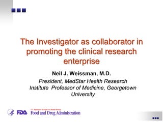 The Investigator as collaborator in
promoting the clinical research
enterprise
Neil J. Weissman, M.D. 
President, MedStar Health Research
Institute Professor of Medicine, Georgetown
University
 