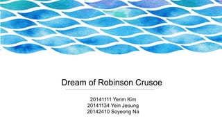 Dream of Robinson Crusoe
20141111 Yerim Kim
20141134 Yein Jeoung
20142410 Soyeong Na
 