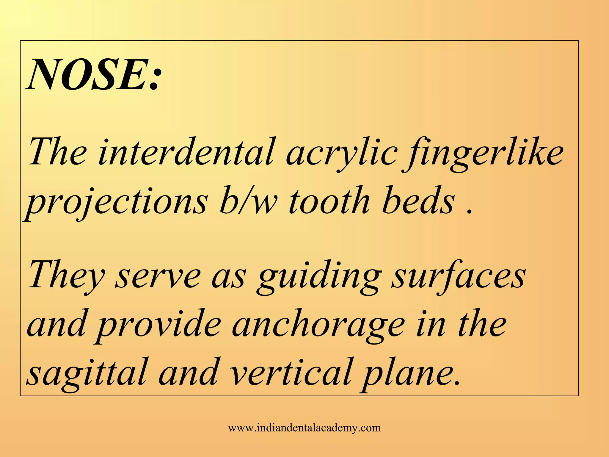 NOSE:
The interdental acrylic fingerlike
projections b/w tooth beds .
They serve as guiding surfaces
and provide anchorage in the
sagittal and vertical plane.
www.indiandentalacademy.com
 