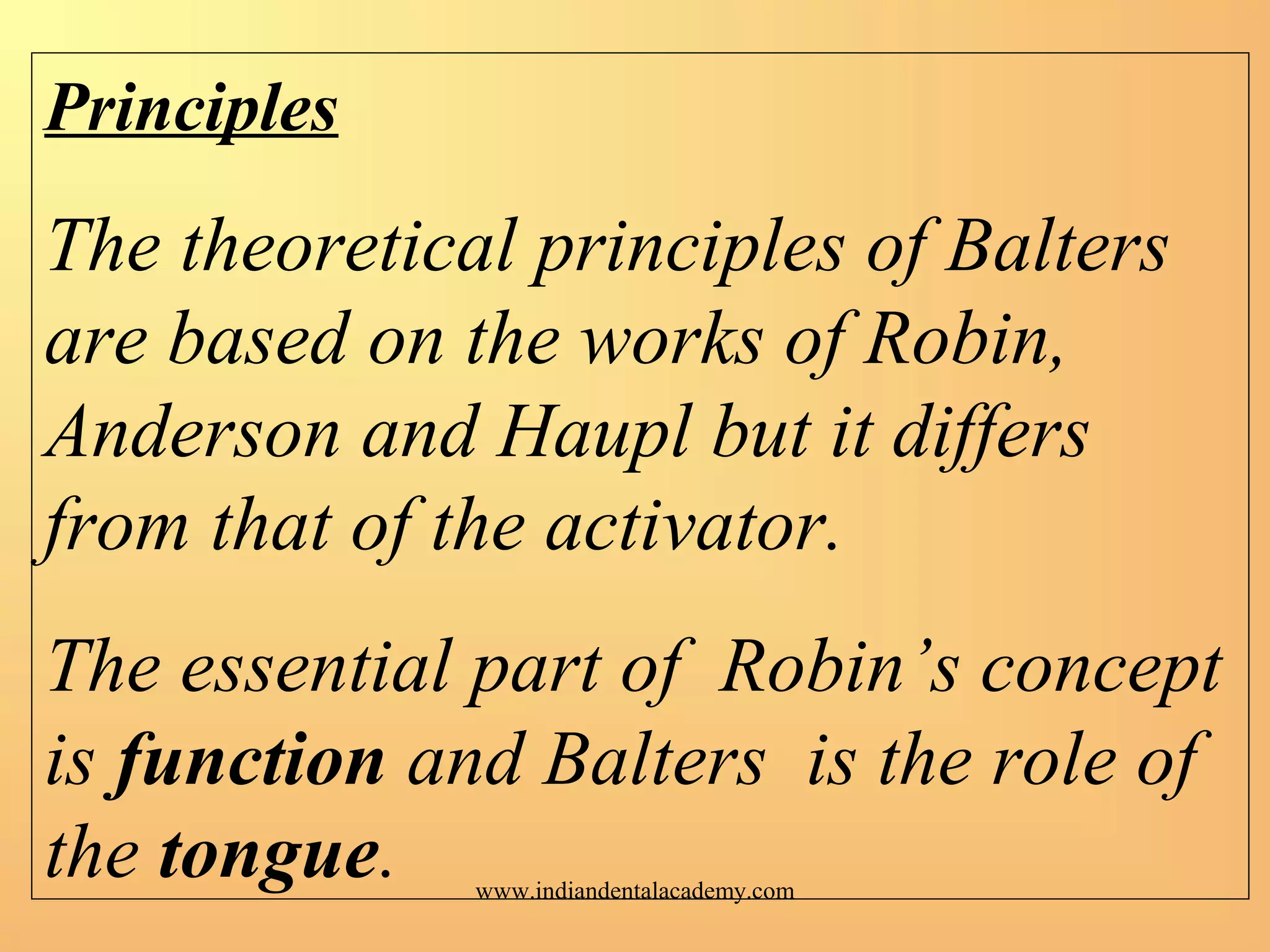 Principles
The theoretical principles of Balters
are based on the works of Robin,
Anderson and Haupl but it differs
from that of the activator.
The essential part of Robin’s concept
is function and Balters is the role of
the tongue. www.indiandentalacademy.com
 