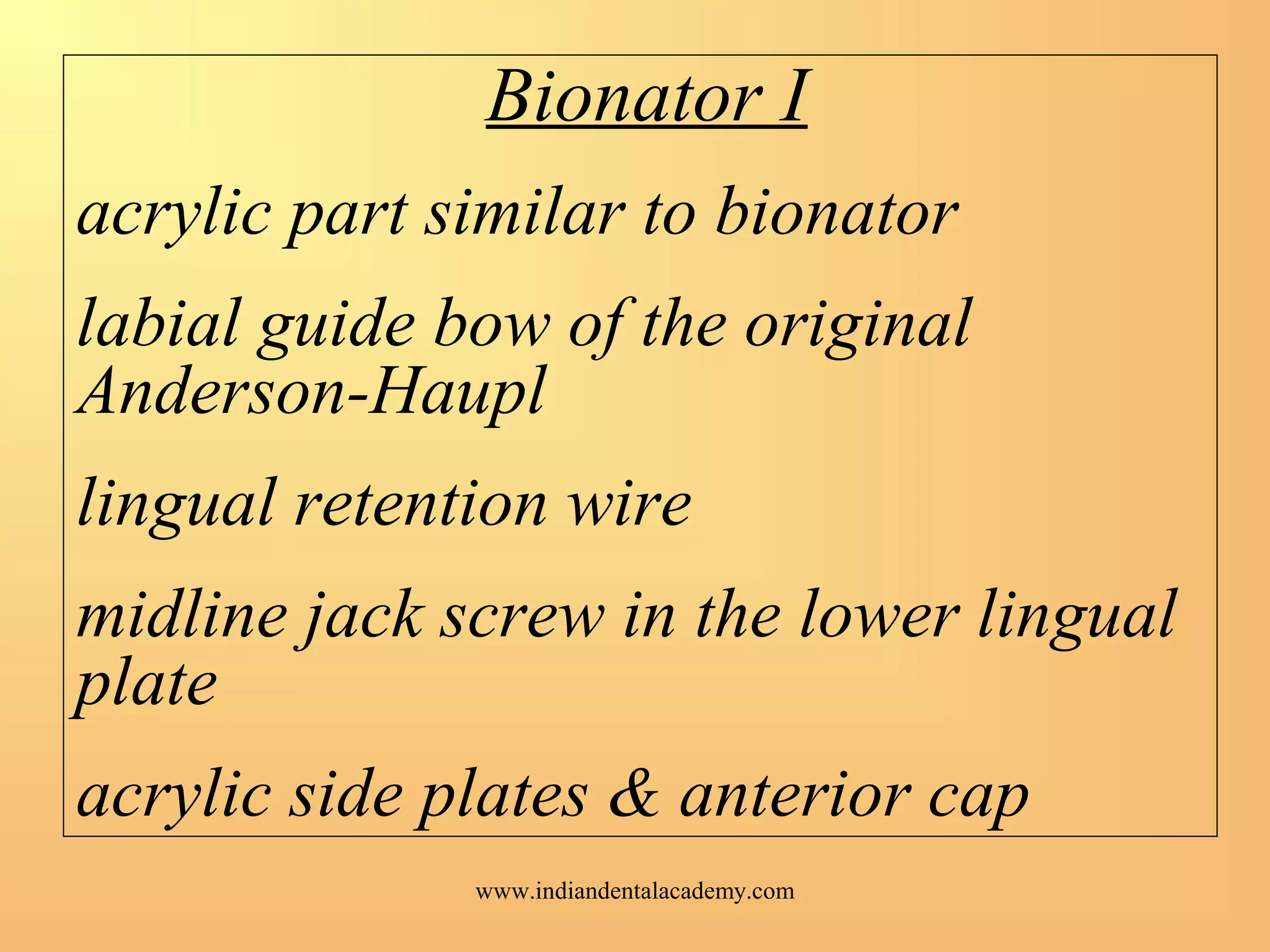 Bionator I
acrylic part similar to bionator
labial guide bow of the original
Anderson-Haupl
lingual retention wire
midline jack screw in the lower lingual
plate
acrylic side plates & anterior cap
www.indiandentalacademy.com
 