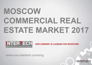 MOSCOW
COMMERCIAL REAL
ESTATE MARKET 2017
www.ooo-intertech.com/eng
OUR COMPANY IS LOOKING FOR INVESTORS
 