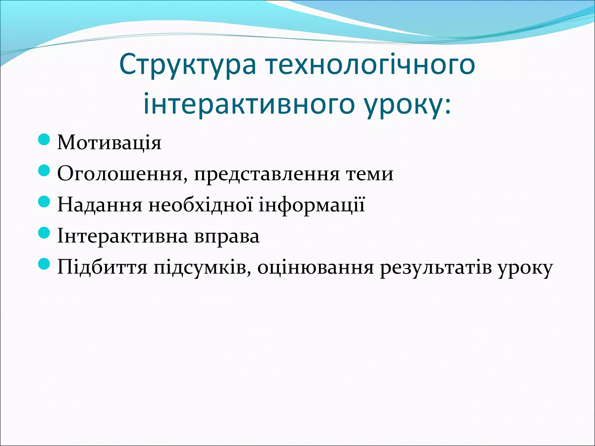 Структура технологічного
інтерактивного уроку:
Мотивація
Оголошення, представлення теми
Надання необхідної інформації
Інтерактивна вправа
Підбиття підсумків, оцінювання результатів уроку
 