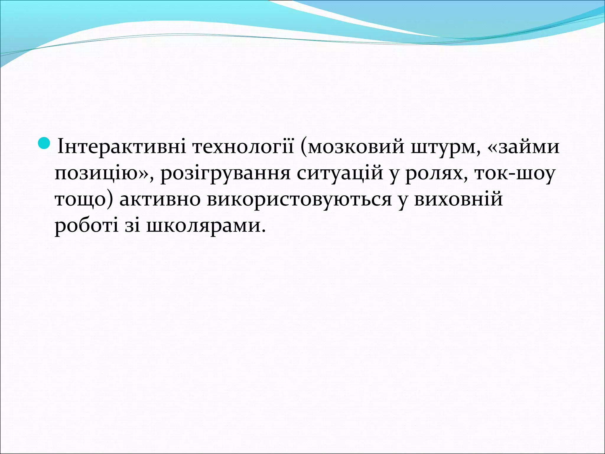 Інтерактивні технології (мозковий штурм, «займи
позицію», розігрування ситуацій у ролях, ток-шоу
тощо) активно використовуються у виховній
роботі зі школярами.
 
