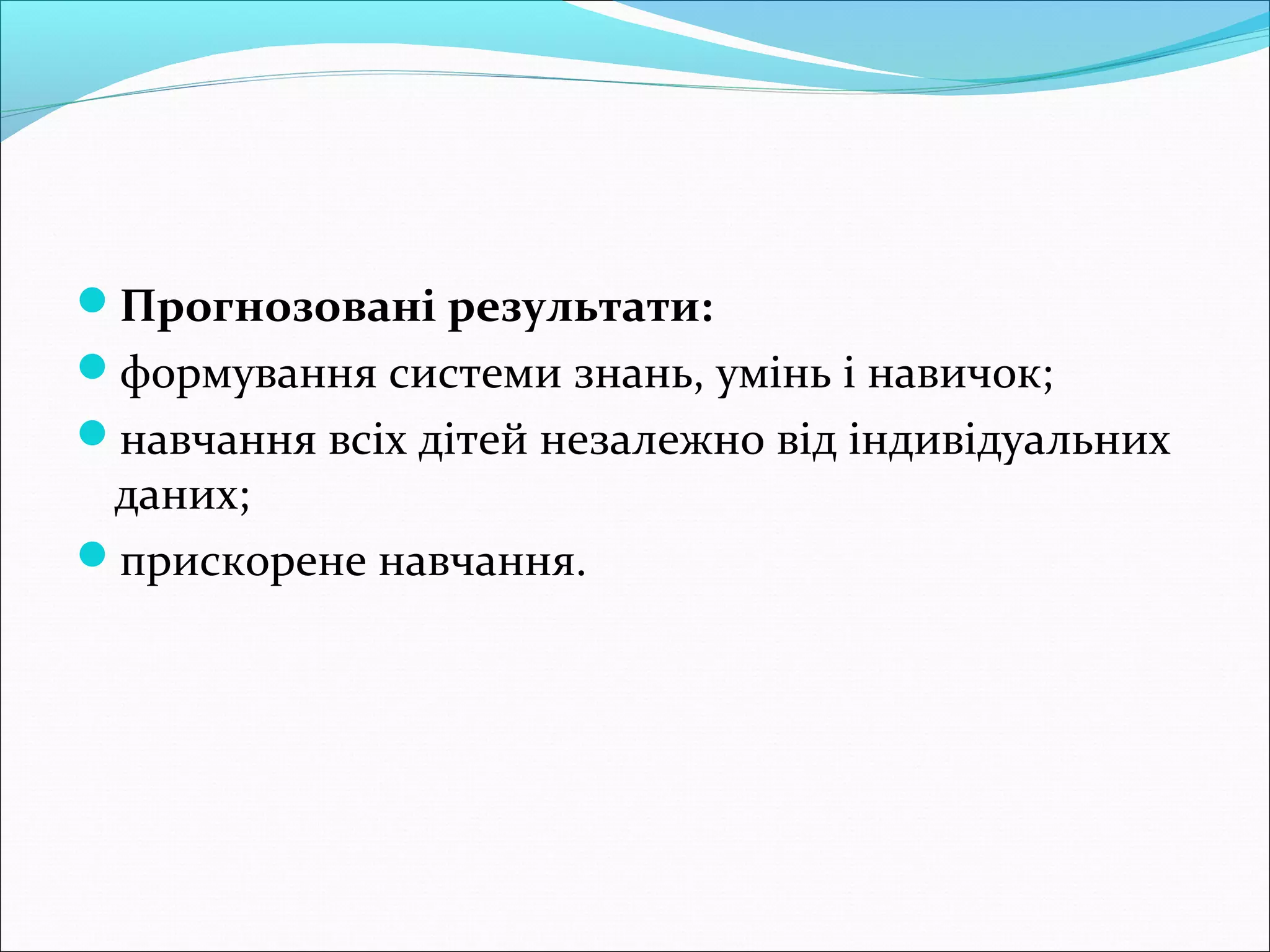 Прогнозовані результати:
формування системи знань, умінь і навичок;
навчання всіх дітей незалежно від індивідуальних
даних;
прискорене навчання.
 