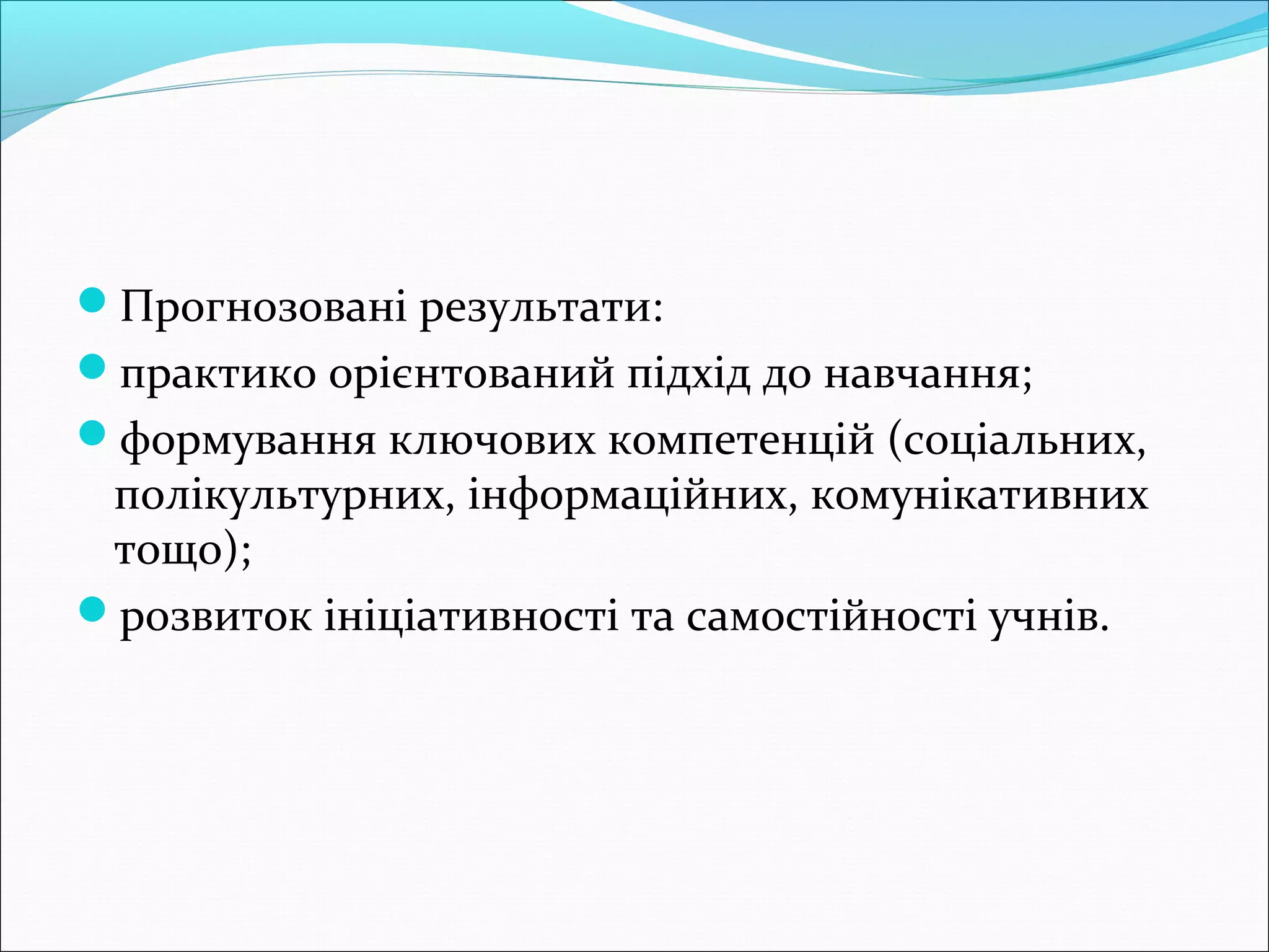 Прогнозовані результати:
практико орієнтований підхід до навчання;
формування ключових компетенцій (соціальних,
полікультурних, інформаційних, комунікативних
тощо);
розвиток ініціативності та самостійності учнів.
 